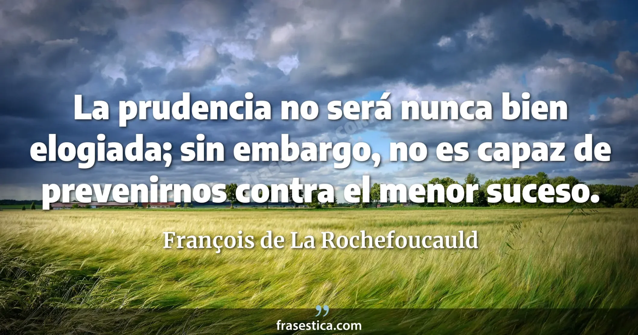 La prudencia no será nunca bien elogiada; sin embargo, no es capaz de prevenirnos contra el menor suceso. - François de La Rochefoucauld