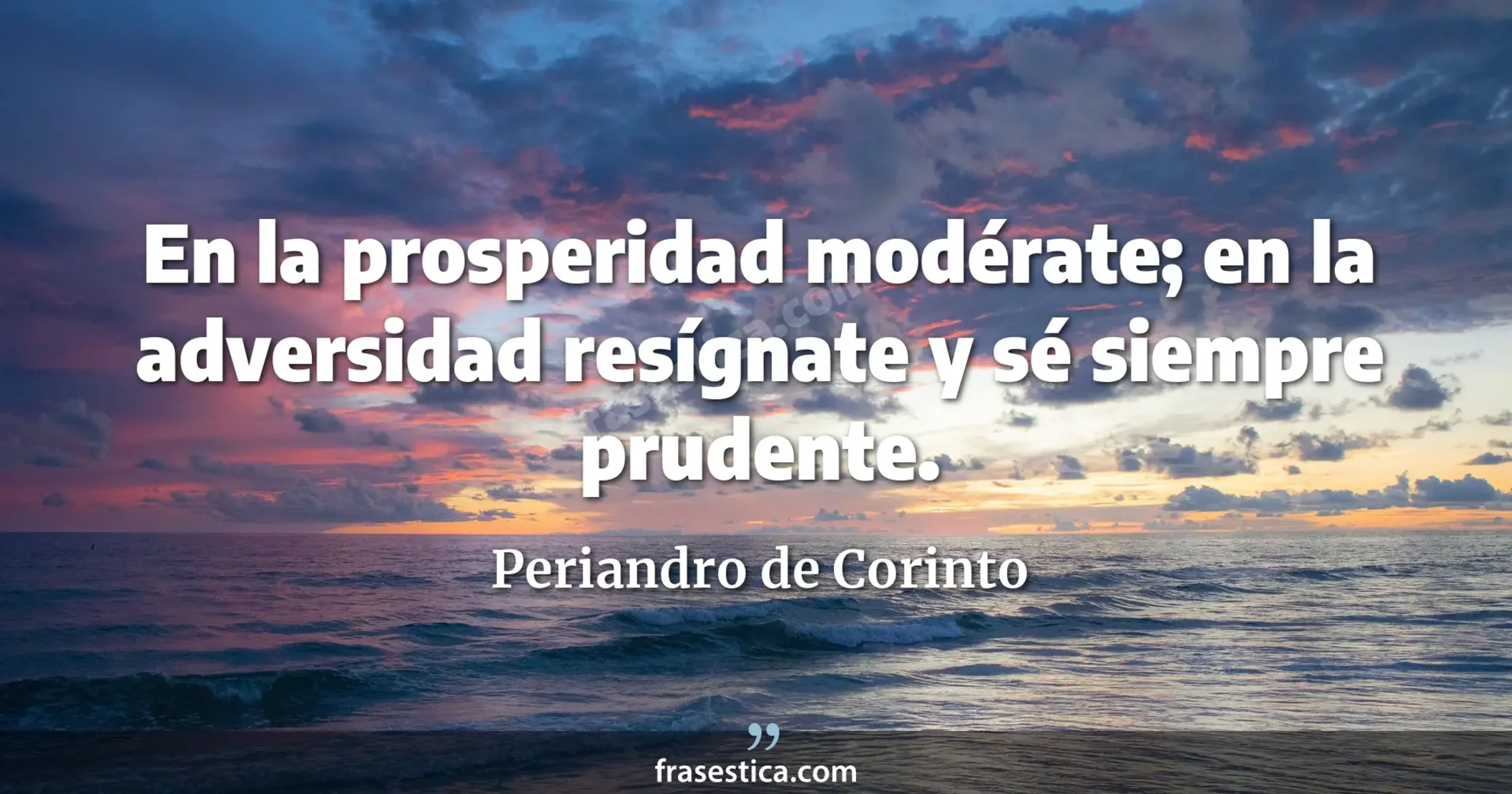En la prosperidad modérate; en la adversidad resígnate y sé siempre prudente. - Periandro de Corinto