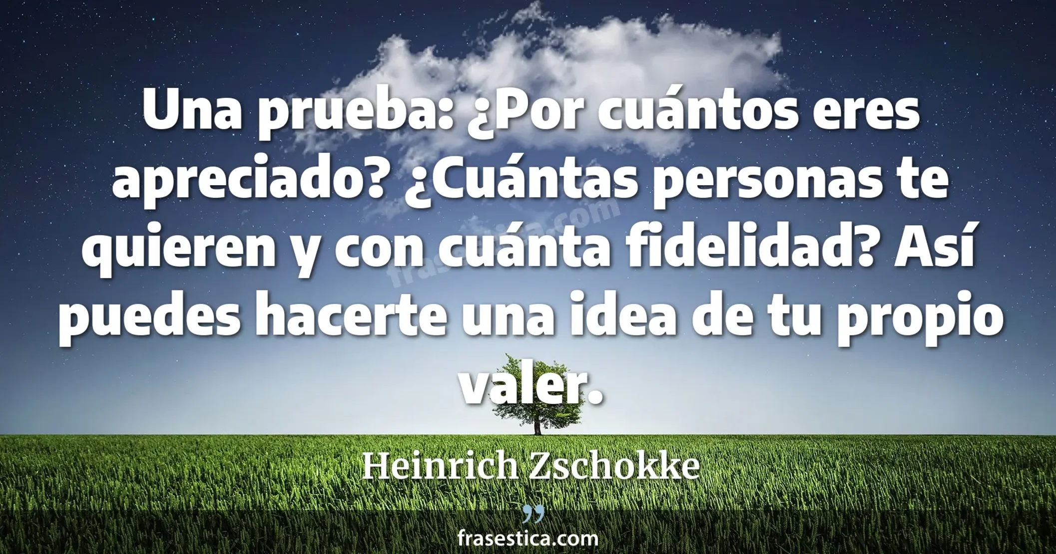 Una prueba: ¿Por cuántos eres apreciado? ¿Cuántas personas te quieren y con cuánta fidelidad? Así puedes hacerte una idea de tu propio valer. - Heinrich Zschokke