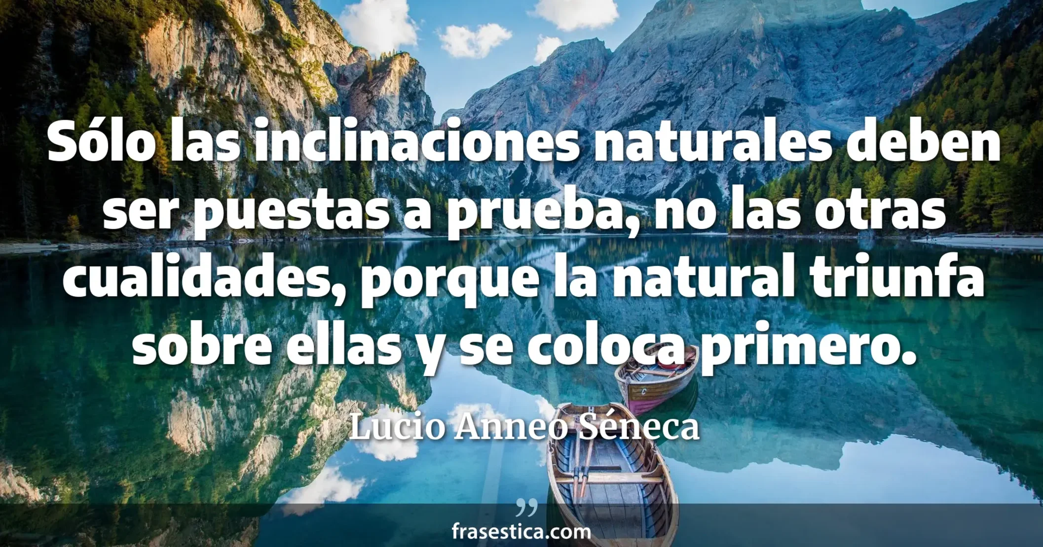 Sólo las inclinaciones naturales deben ser puestas a prueba, no las otras cualidades, porque la natural triunfa sobre ellas y se coloca primero. - Lucio Anneo Séneca