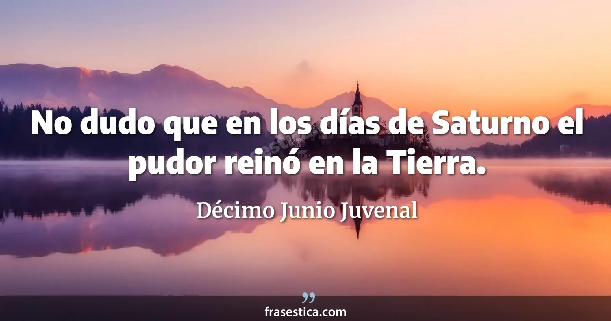 No dudo que en los días de Saturno el pudor reinó en la Tierra. - Décimo Junio Juvenal