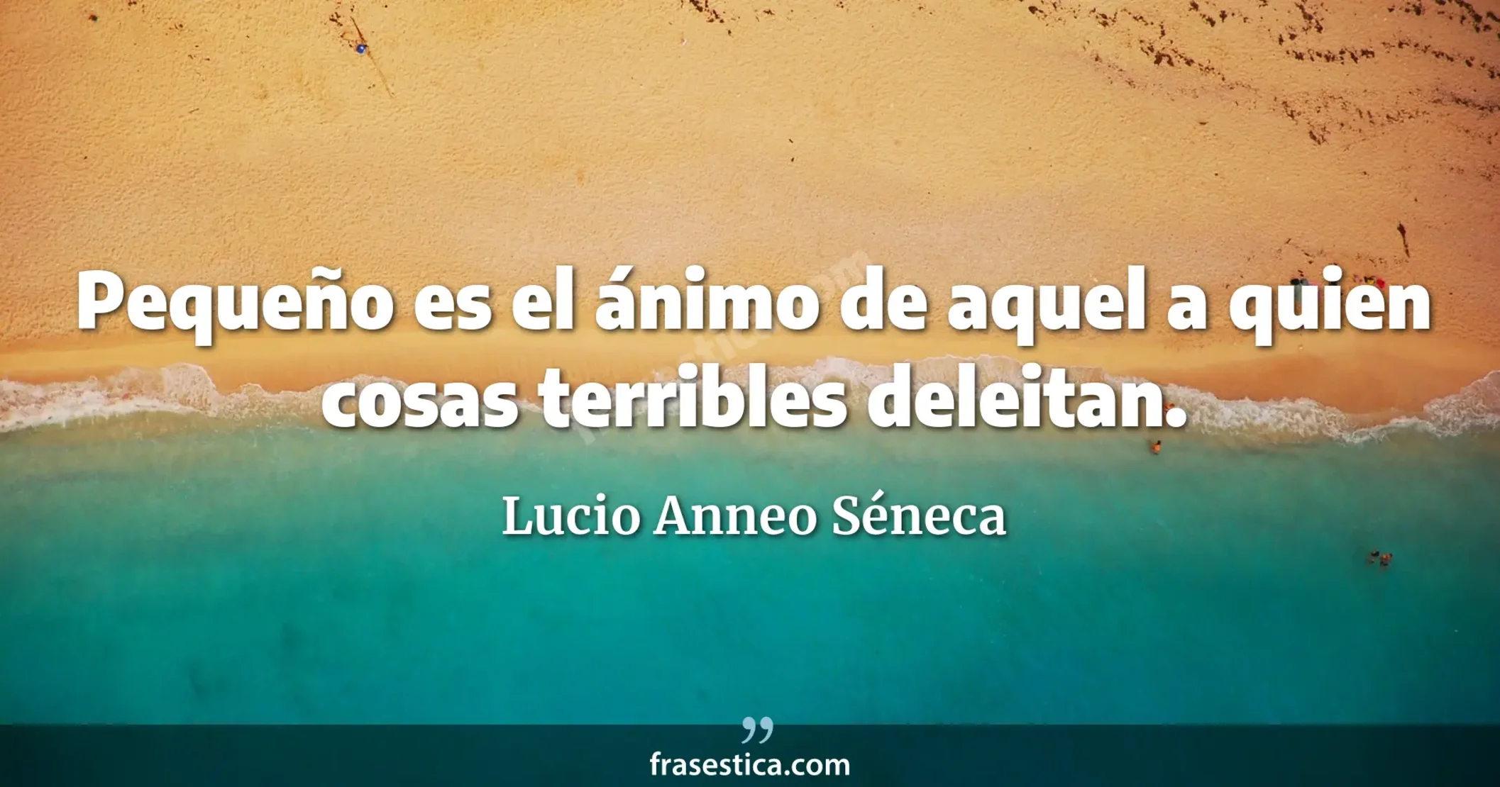 Pequeño es el ánimo de aquel a quien cosas terribles deleitan. - Lucio Anneo Séneca