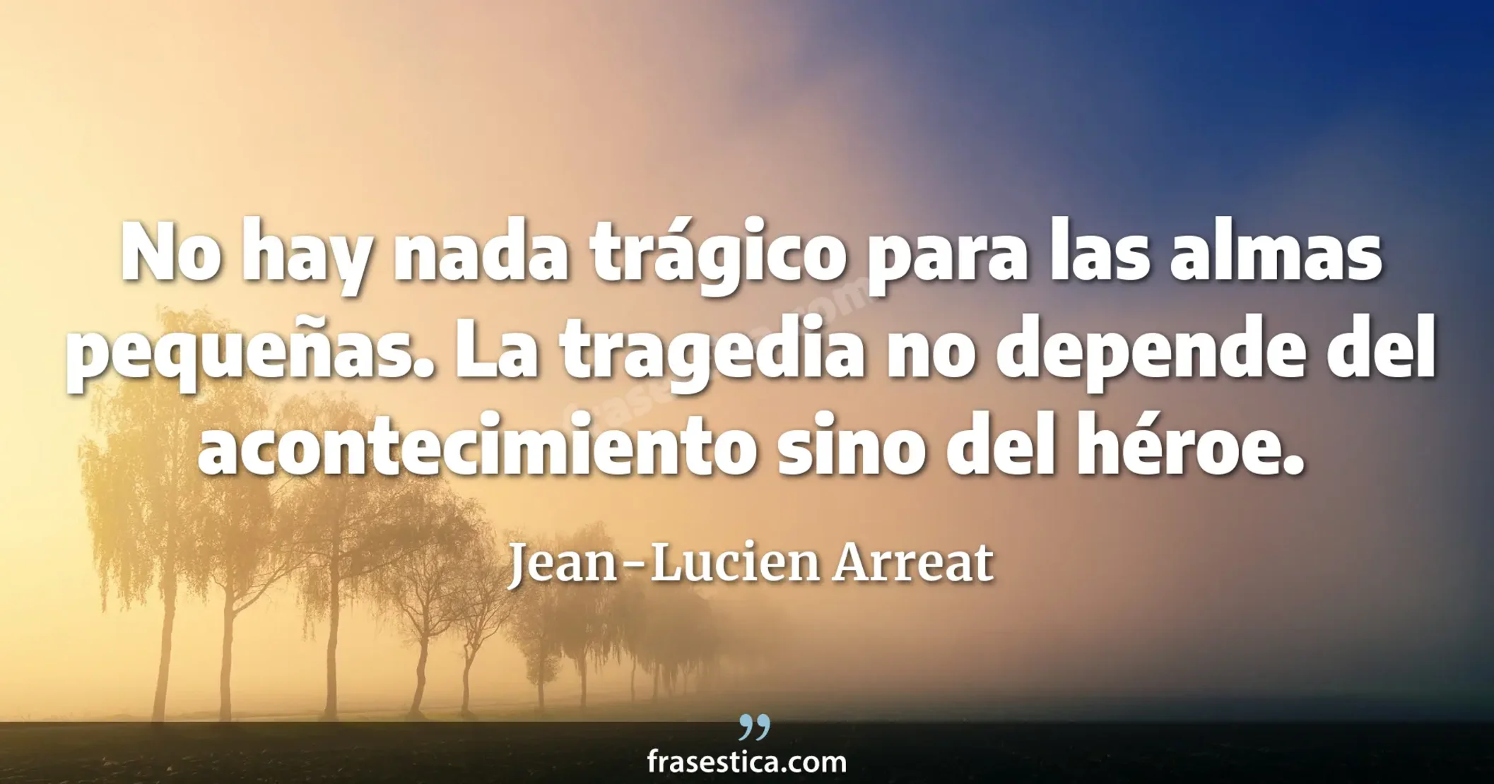 No hay nada trágico para las almas pequeñas. La tragedia no depende del acontecimiento sino del héroe. - Jean-Lucien Arreat
