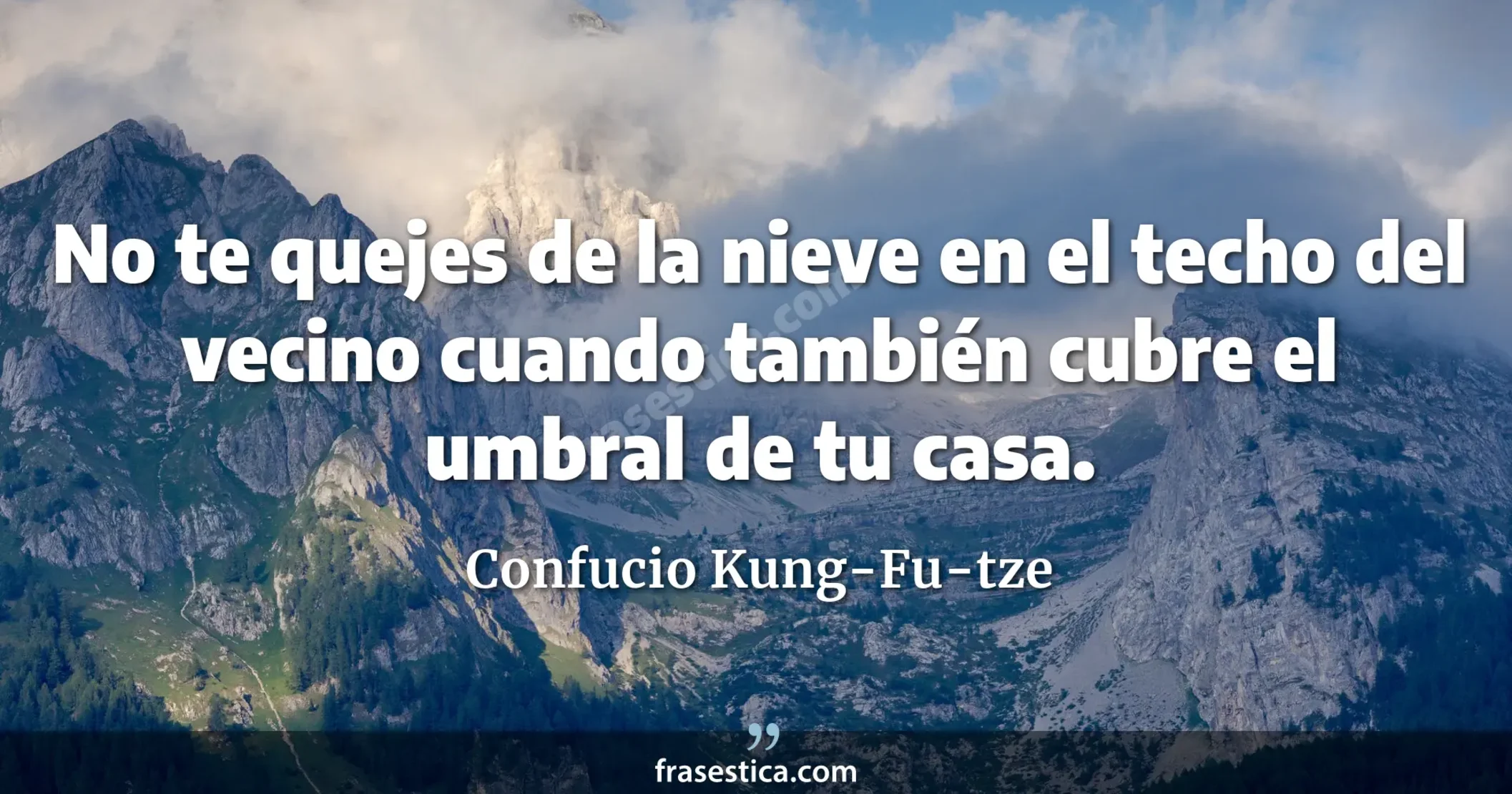 No te quejes de la nieve en el techo del vecino cuando también cubre el umbral de tu casa. - Confucio Kung-Fu-tze