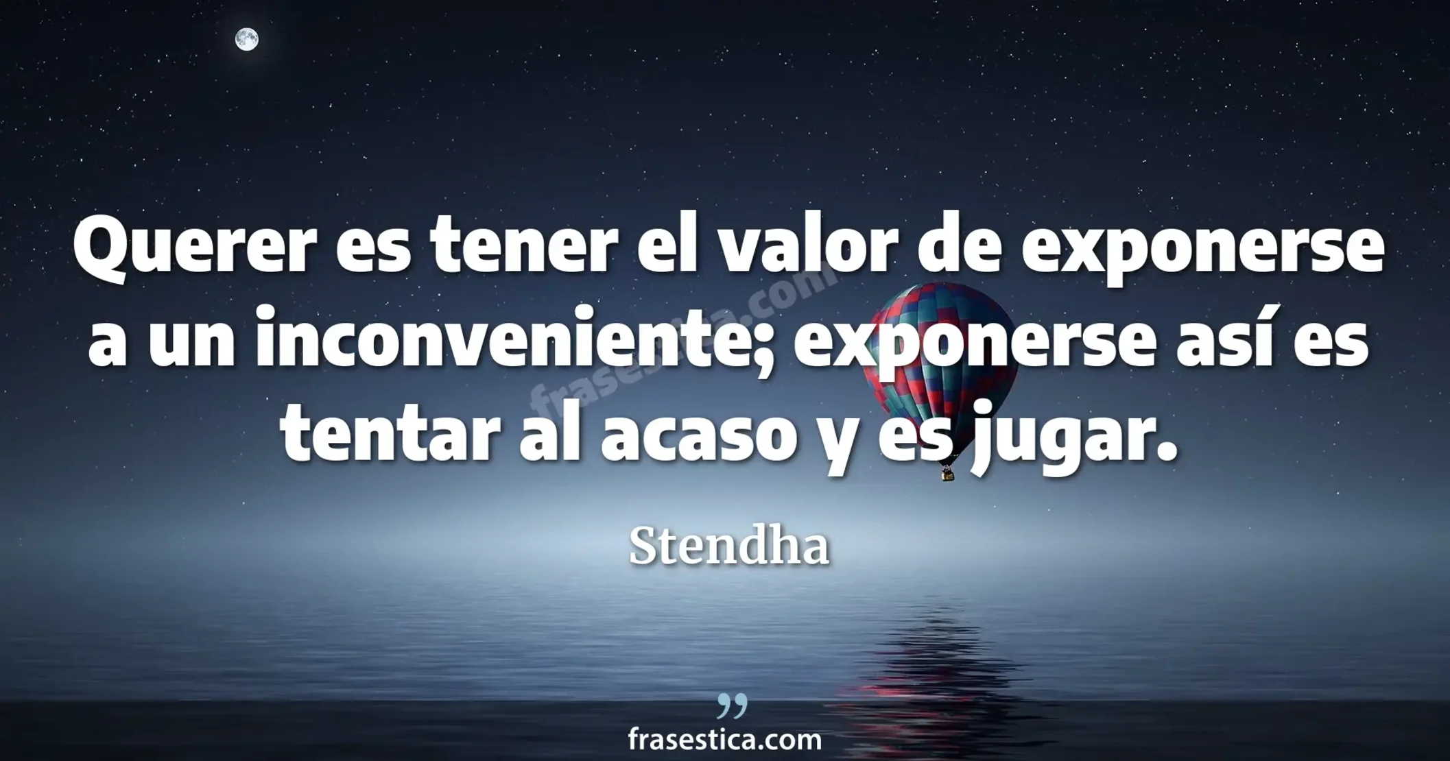 Querer es tener el valor de exponerse a un inconveniente; exponerse así es tentar al acaso y es jugar. - Stendha