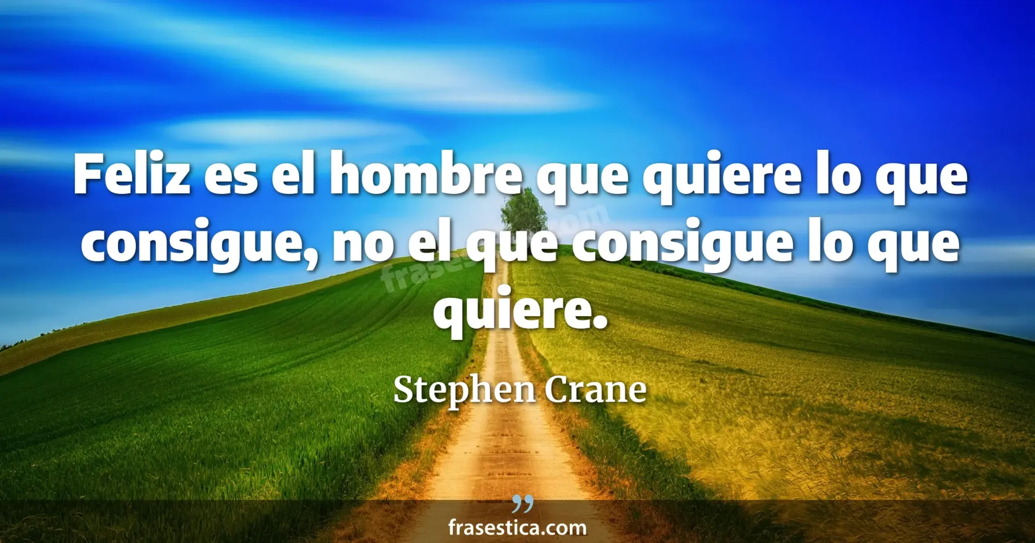Feliz es el hombre que quiere lo que consigue, no el que consigue lo que quiere. - Stephen Crane
