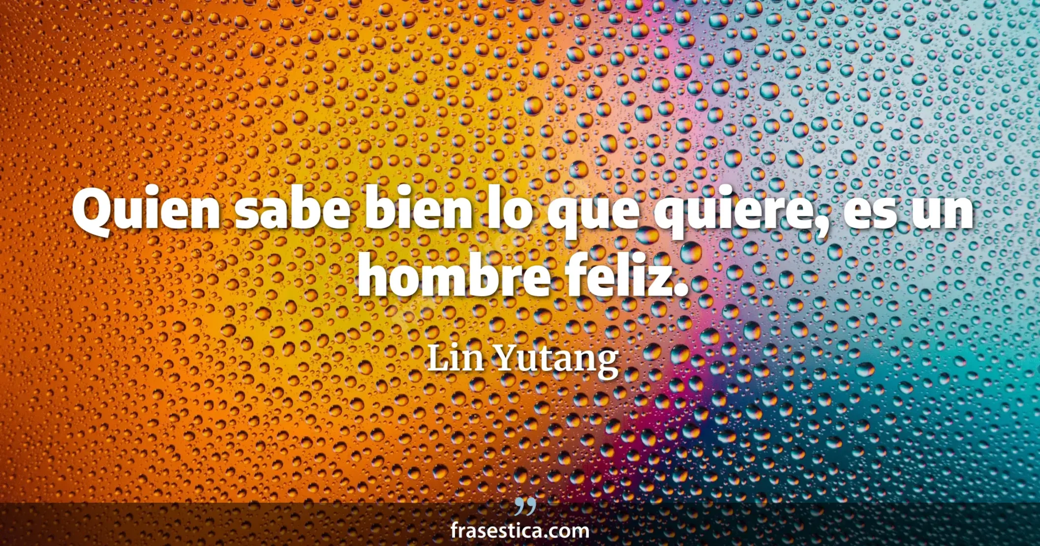 Quien sabe bien lo que quiere, es un hombre feliz. - Lin Yutang
