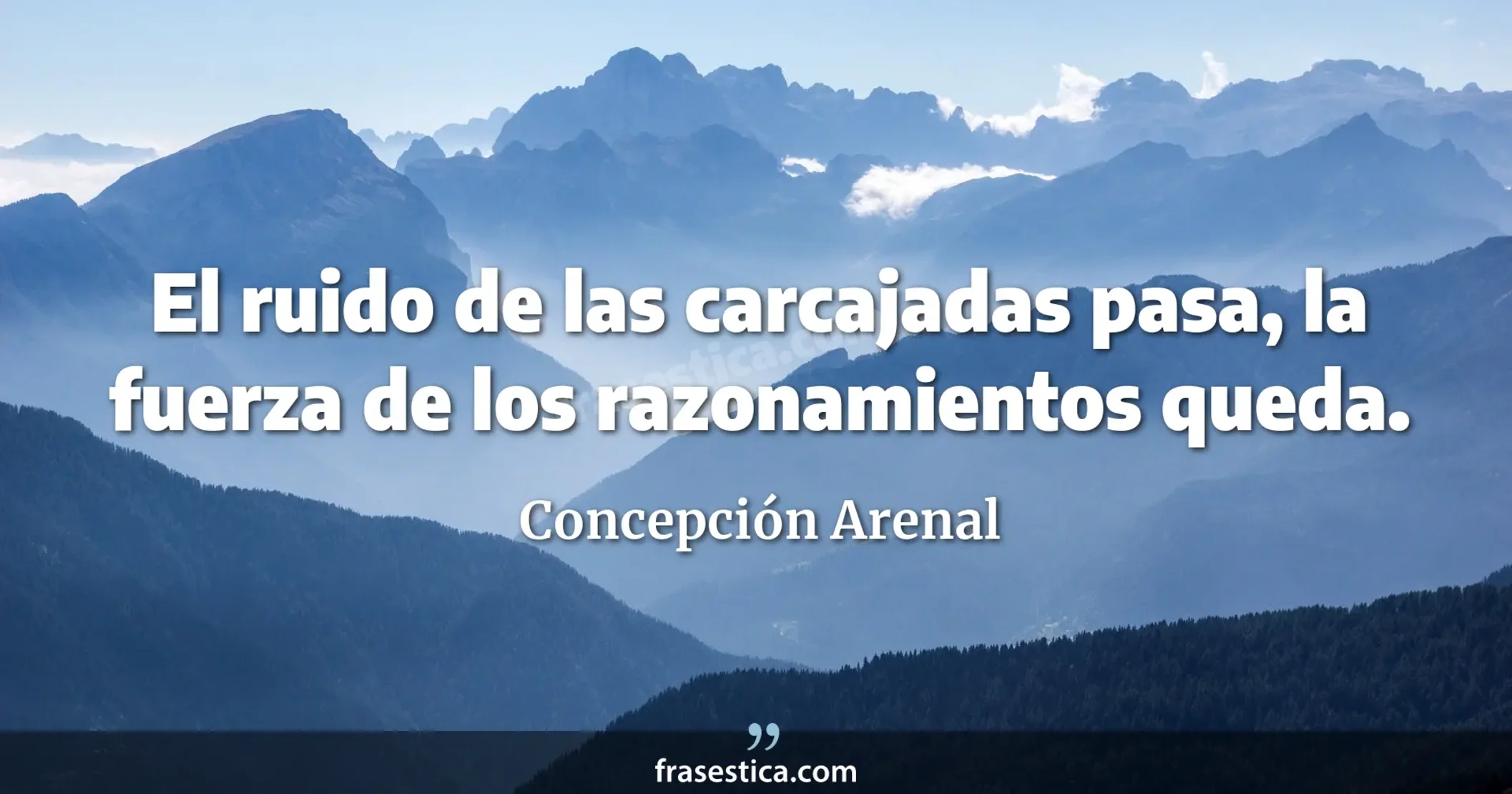 El ruido de las carcajadas pasa, la fuerza de los razonamientos queda. - Concepción Arenal