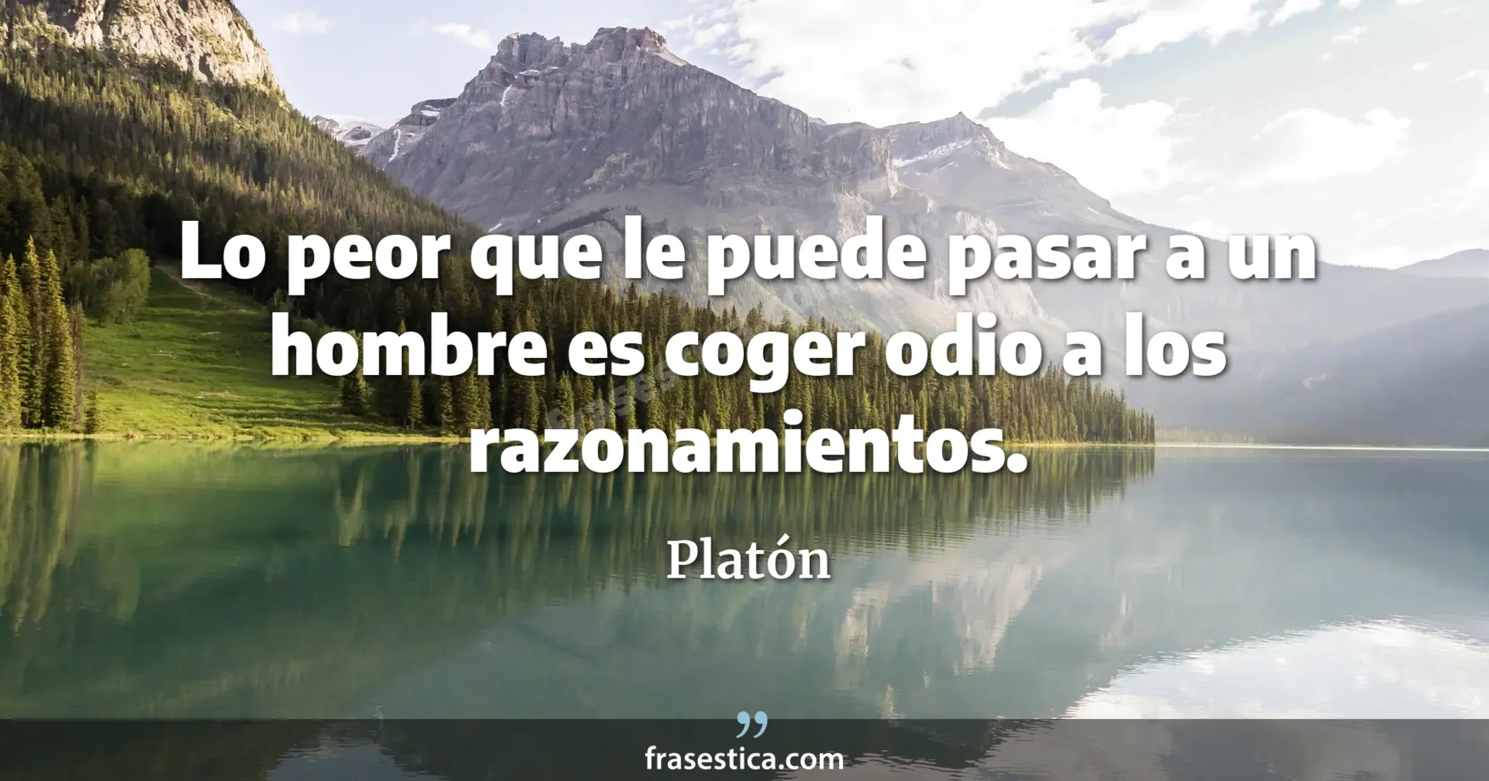 Lo peor que le puede pasar a un hombre es coger odio a los razonamientos. - Platón