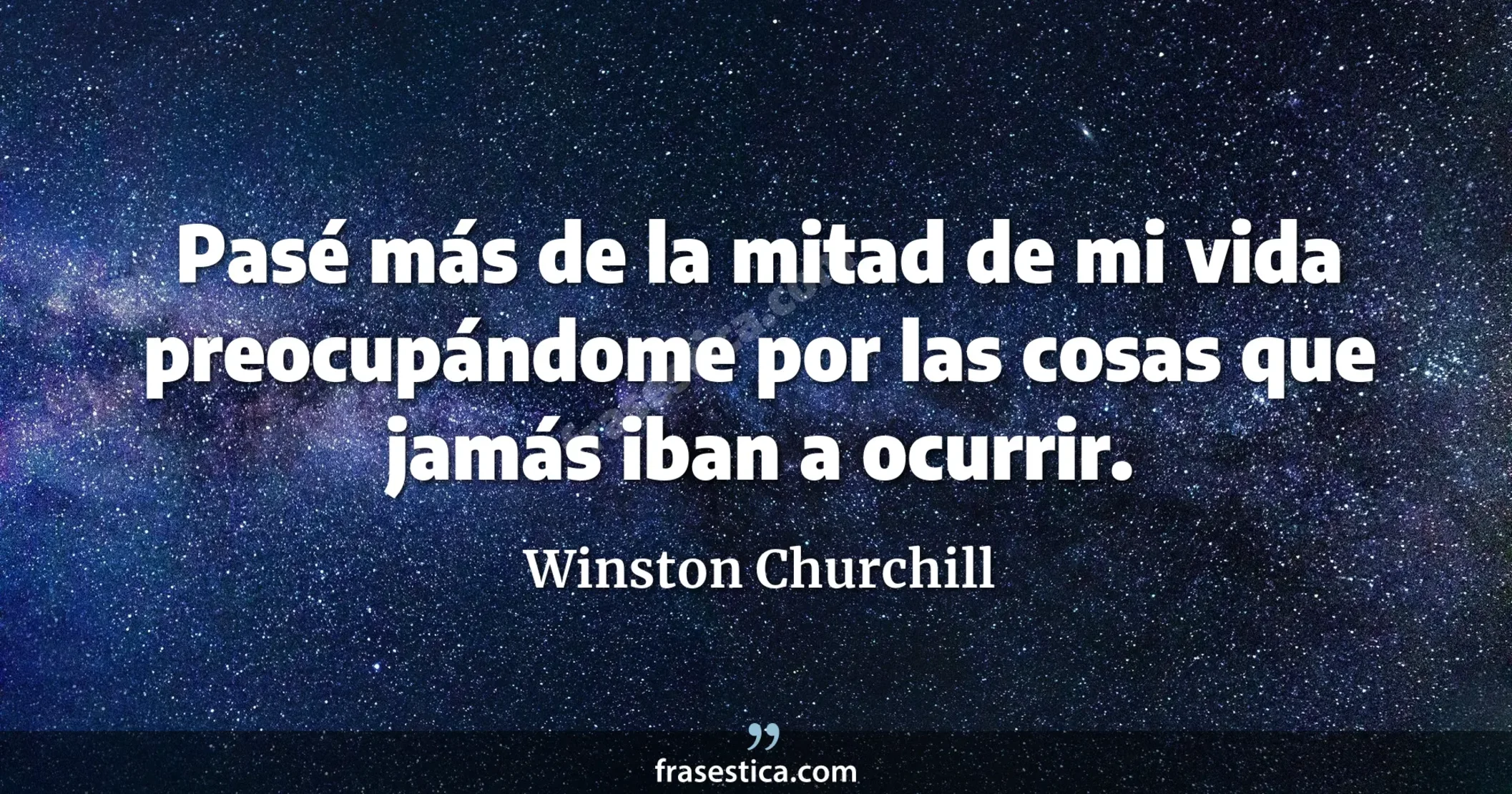 Pasé más de la mitad de mi vida preocupándome por las cosas que jamás iban a ocurrir. - Winston Churchill