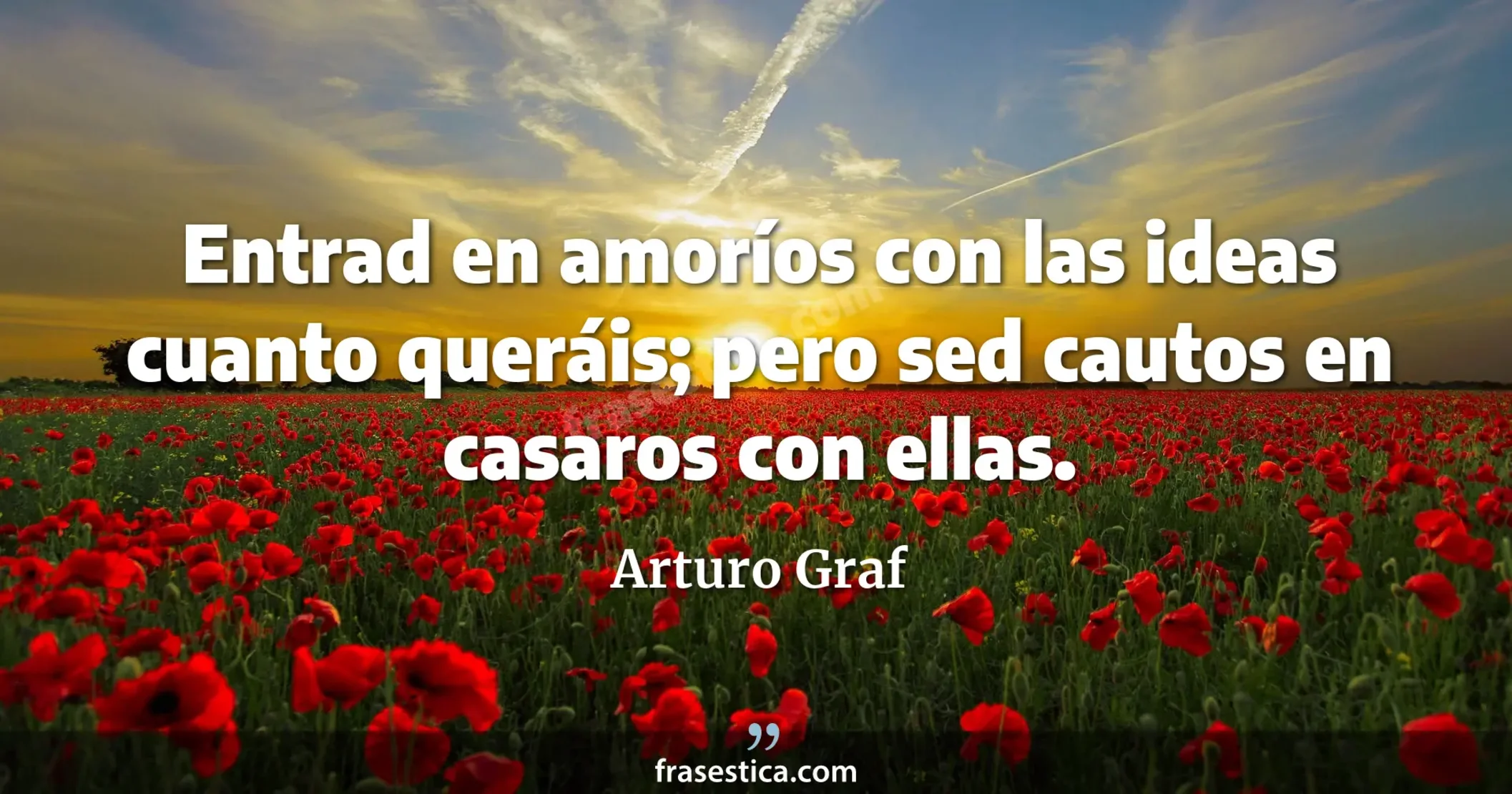 Entrad en amoríos con las ideas cuanto queráis; pero sed cautos en casaros con ellas. - Arturo Graf