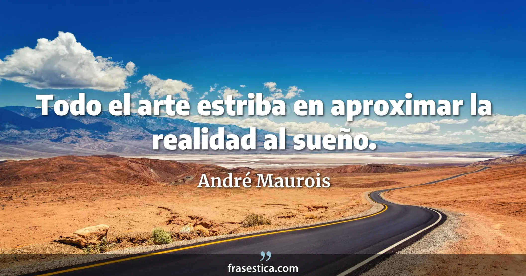 Todo el arte estriba en aproximar la realidad al sueño. - André Maurois