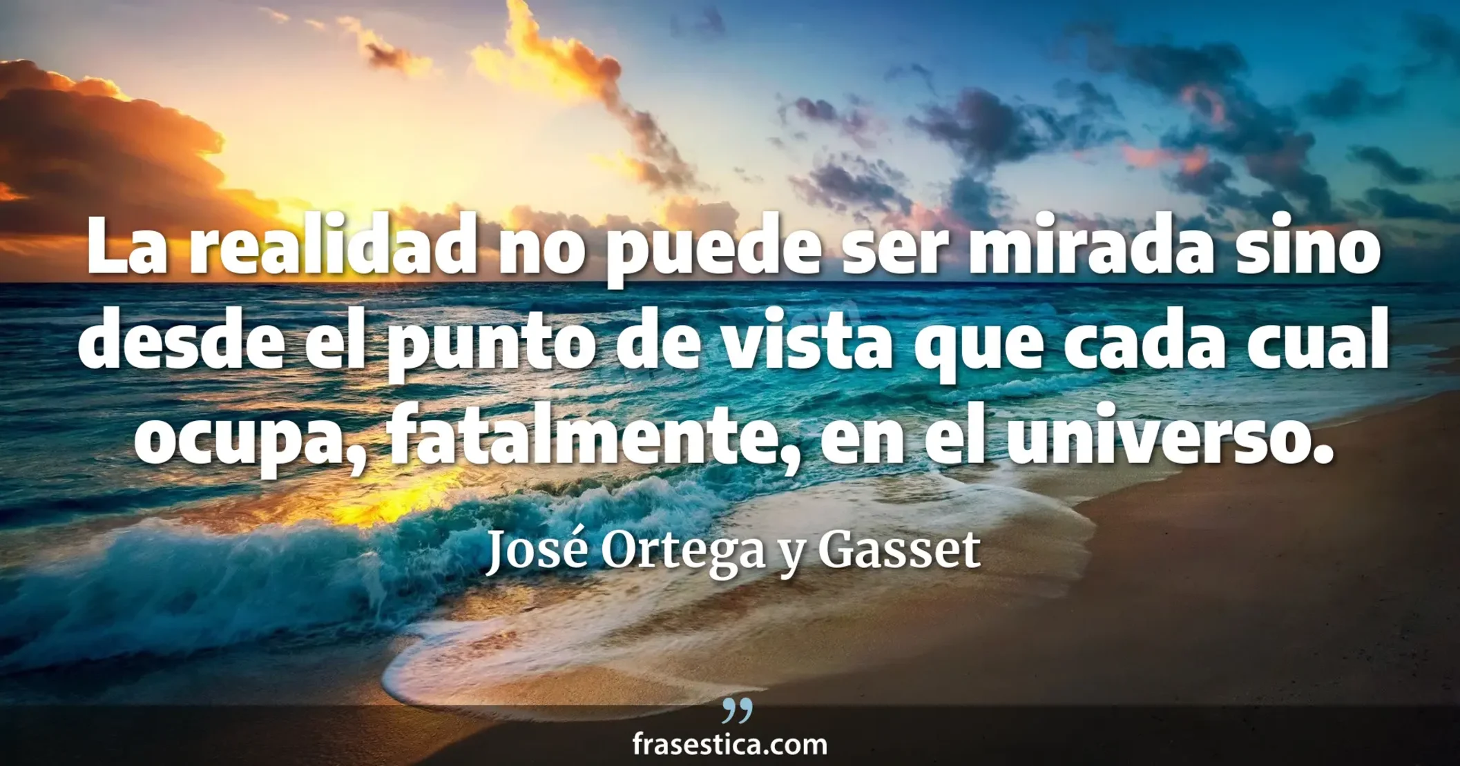 La realidad no puede ser mirada sino desde el punto de vista que cada cual ocupa, fatalmente, en el universo. - José Ortega y Gasset