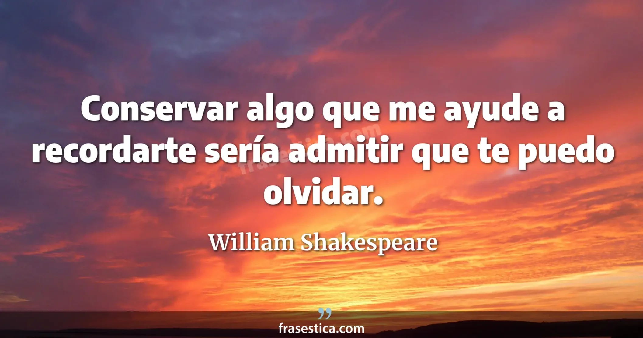 Conservar algo que me ayude a recordarte sería admitir que te puedo olvidar. - William Shakespeare