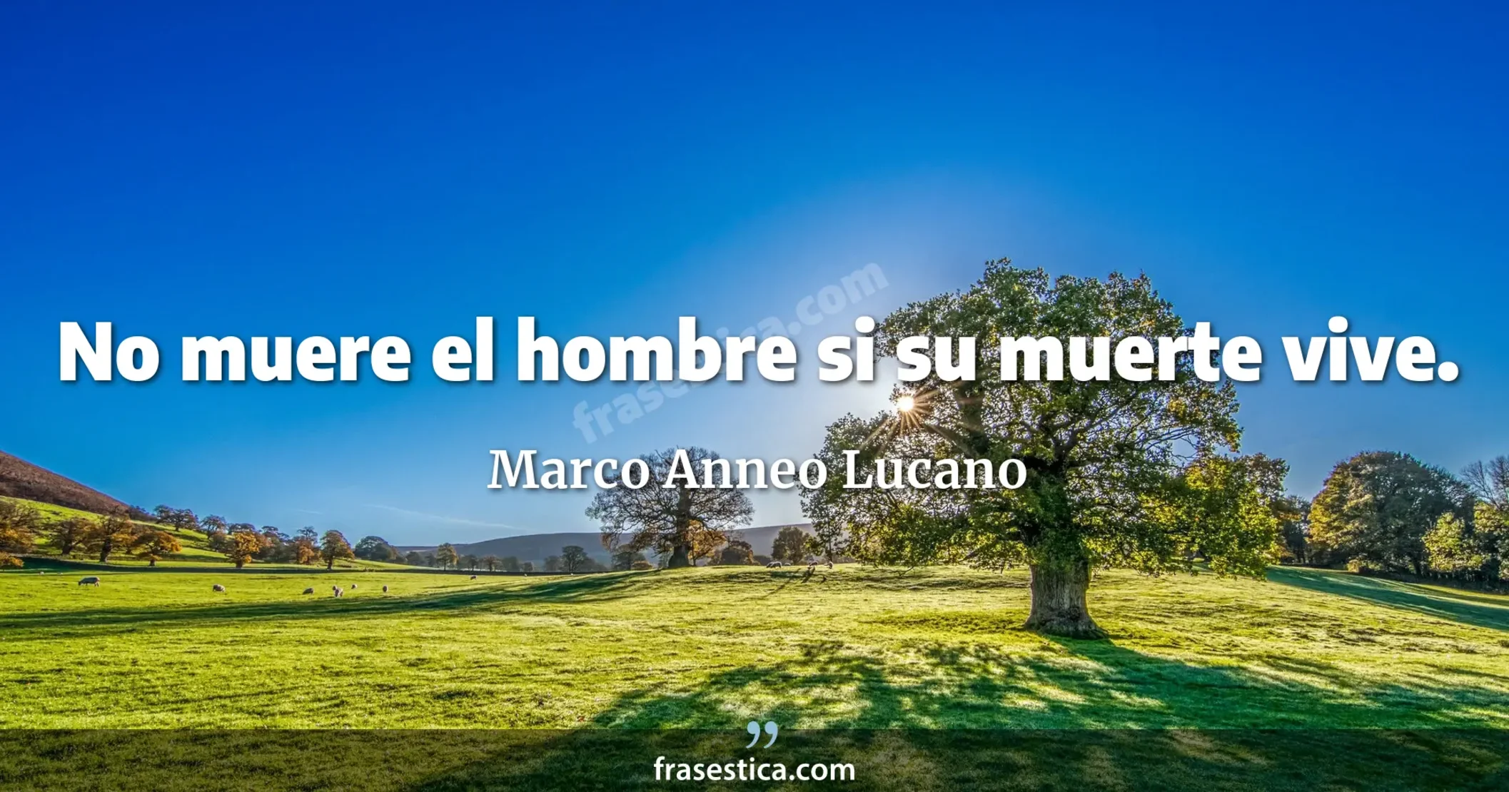 No muere el hombre si su muerte vive. - Marco Anneo Lucano
