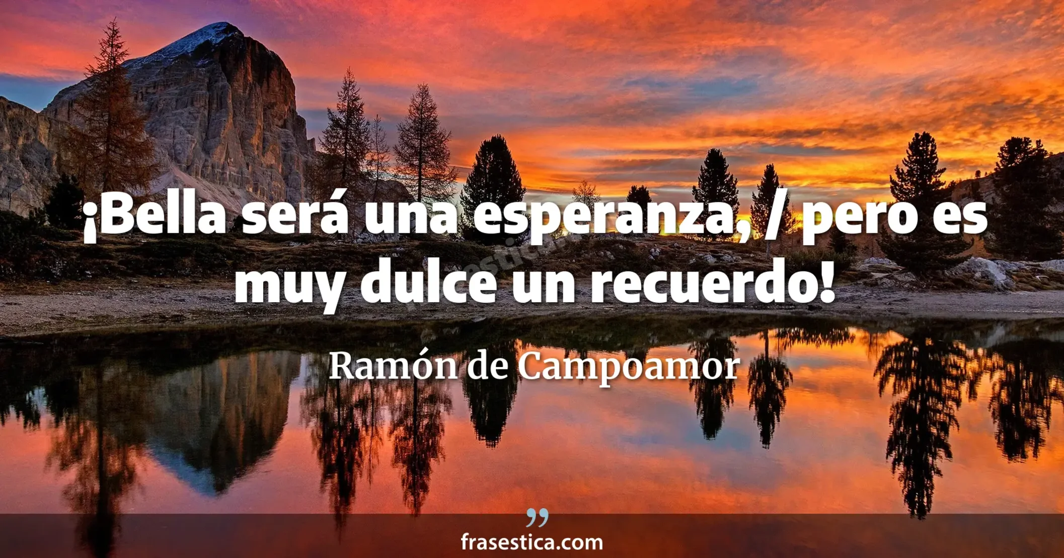 ¡Bella será una esperanza, / pero es muy dulce un recuerdo! - Ramón de Campoamor