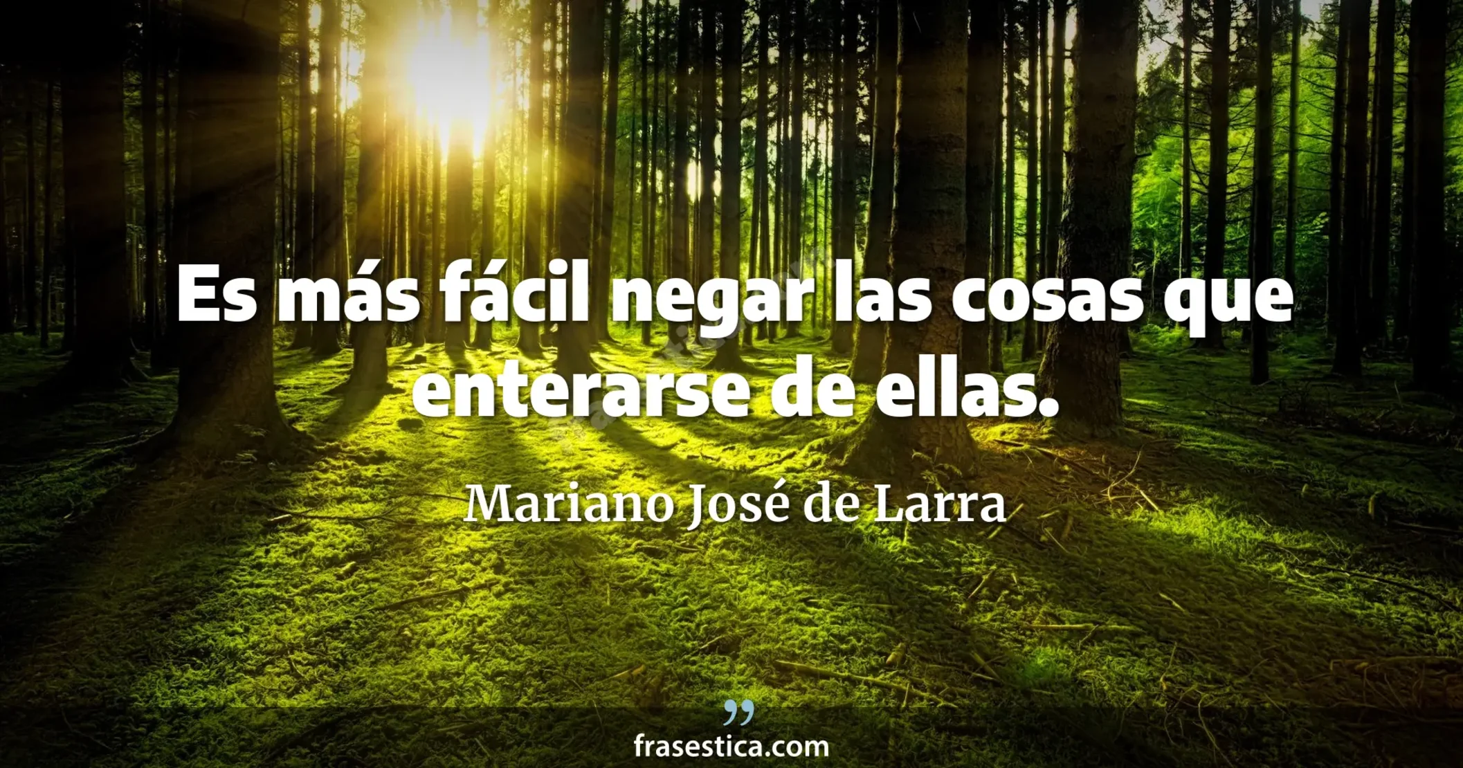 Es más fácil negar las cosas que enterarse de ellas. - Mariano José de Larra