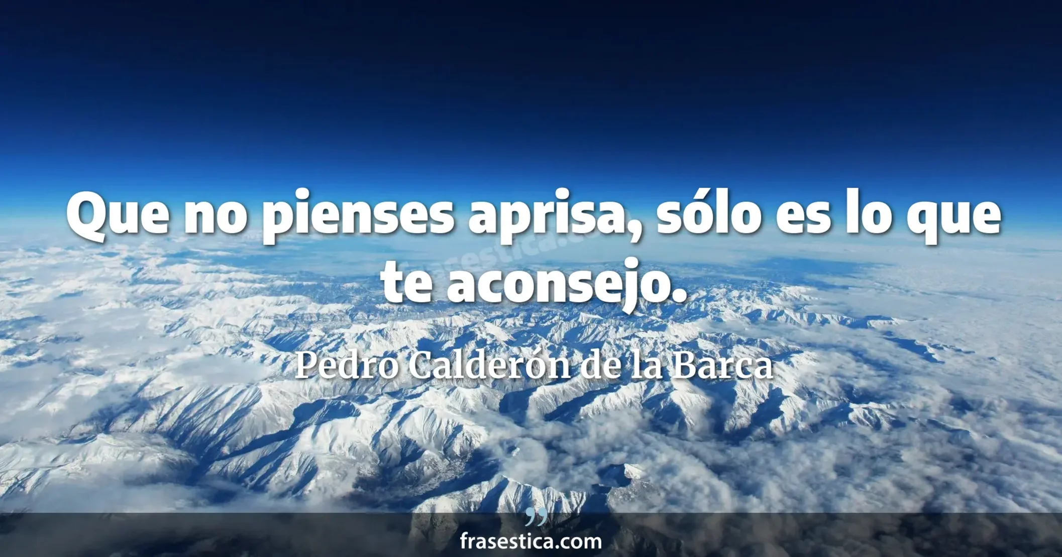 Que no pienses aprisa, sólo es lo que te aconsejo. - Pedro Calderón de la Barca