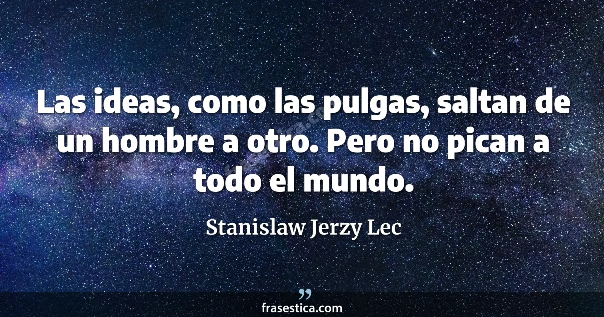 Las ideas, como las pulgas, saltan de un hombre a otro. Pero no pican a todo el mundo. - Stanislaw Jerzy Lec