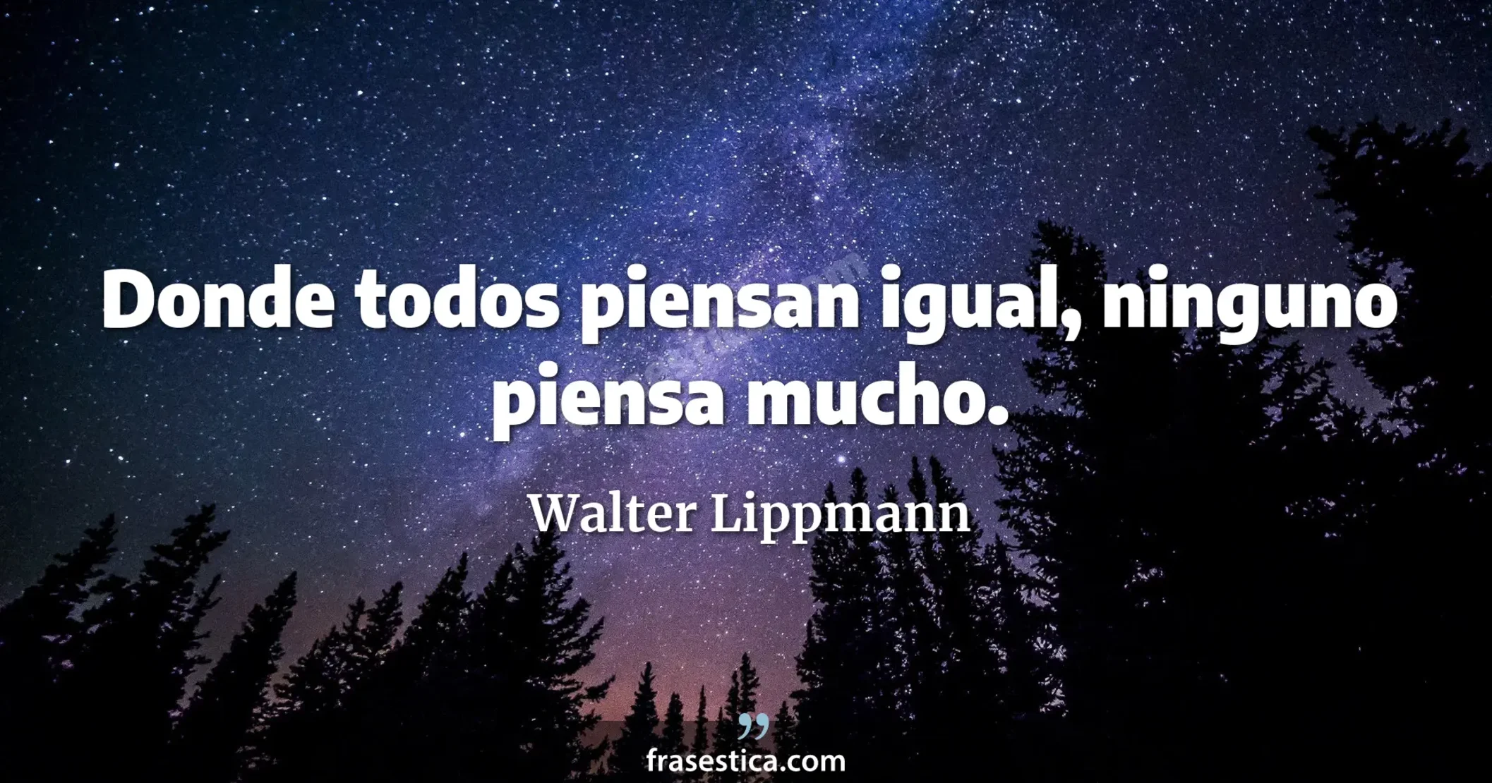 Donde todos piensan igual, ninguno piensa mucho. - Walter Lippmann