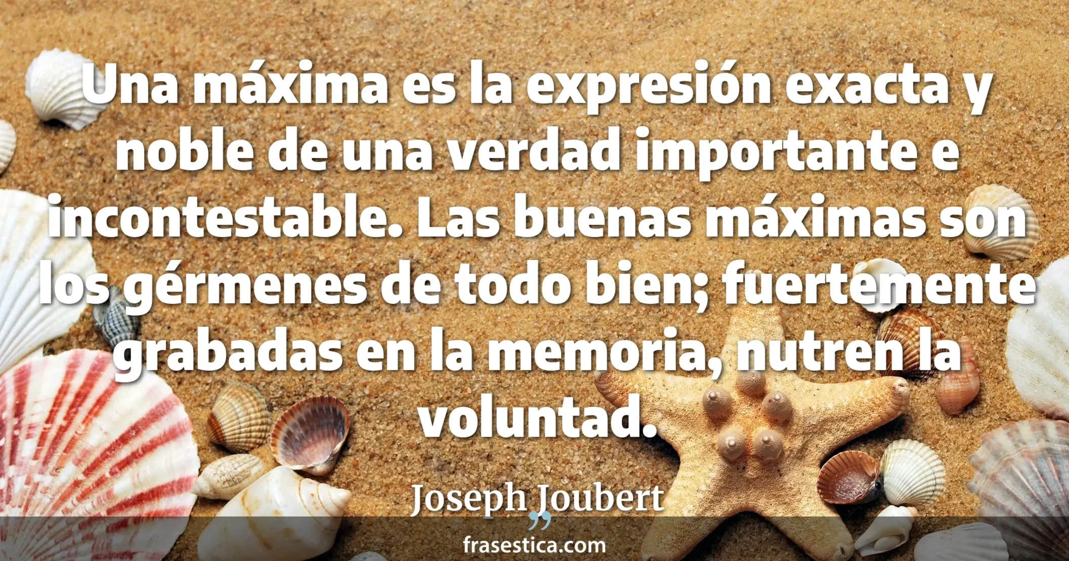 Una máxima es la expresión exacta y noble de una verdad importante e incontestable. Las buenas máximas son los gérmenes de todo bien; fuertemente grabadas en la memoria, nutren la voluntad. - Joseph Joubert