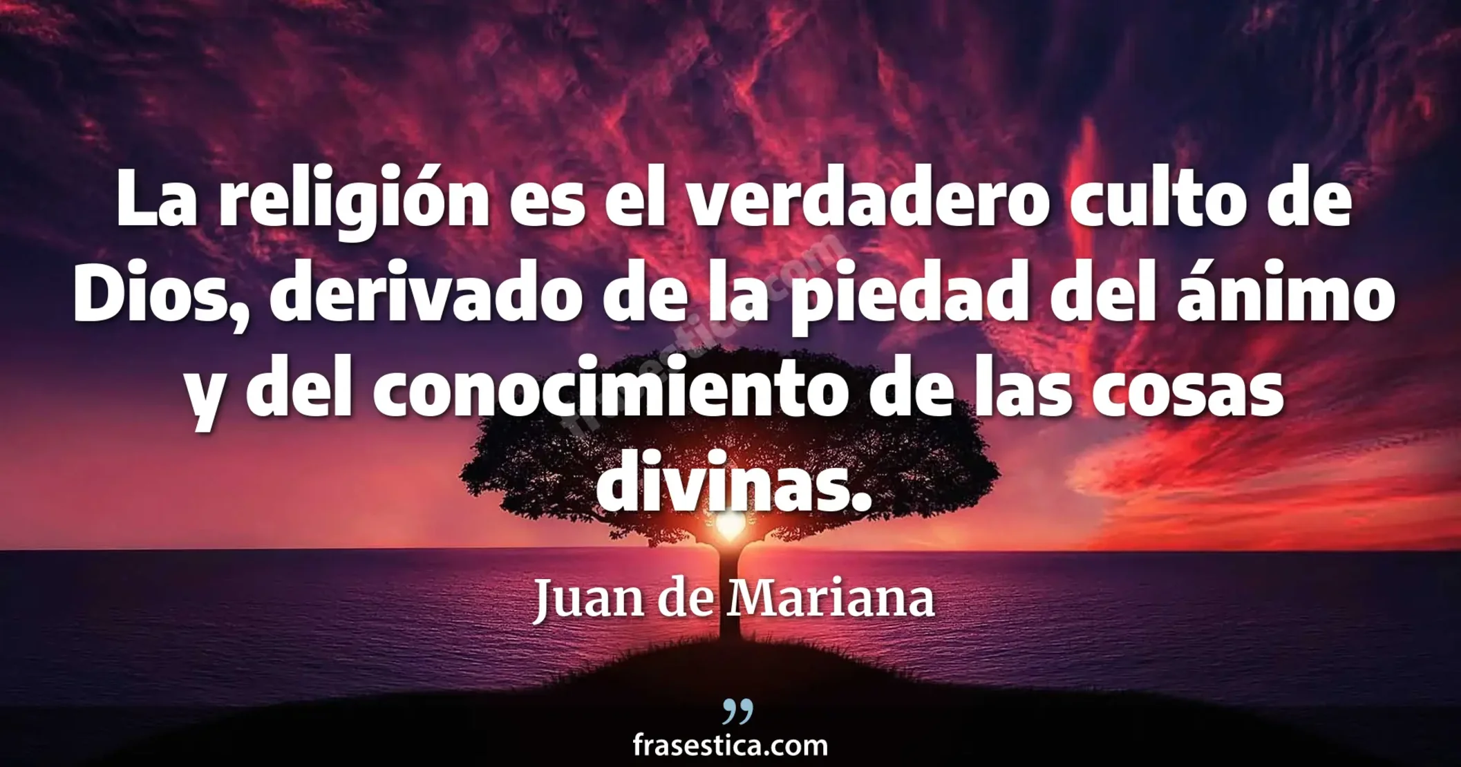 La religión es el verdadero culto de Dios, derivado de la piedad del ánimo y del conocimiento de las cosas divinas. - Juan de Mariana