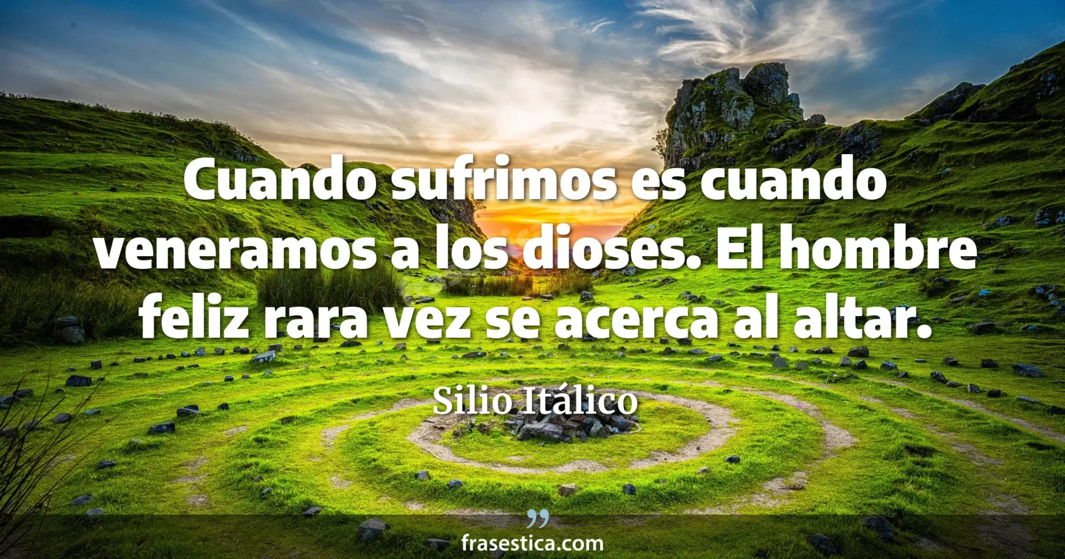 Cuando sufrimos es cuando veneramos a los dioses. El hombre feliz rara vez se acerca al altar. - Silio Itálico