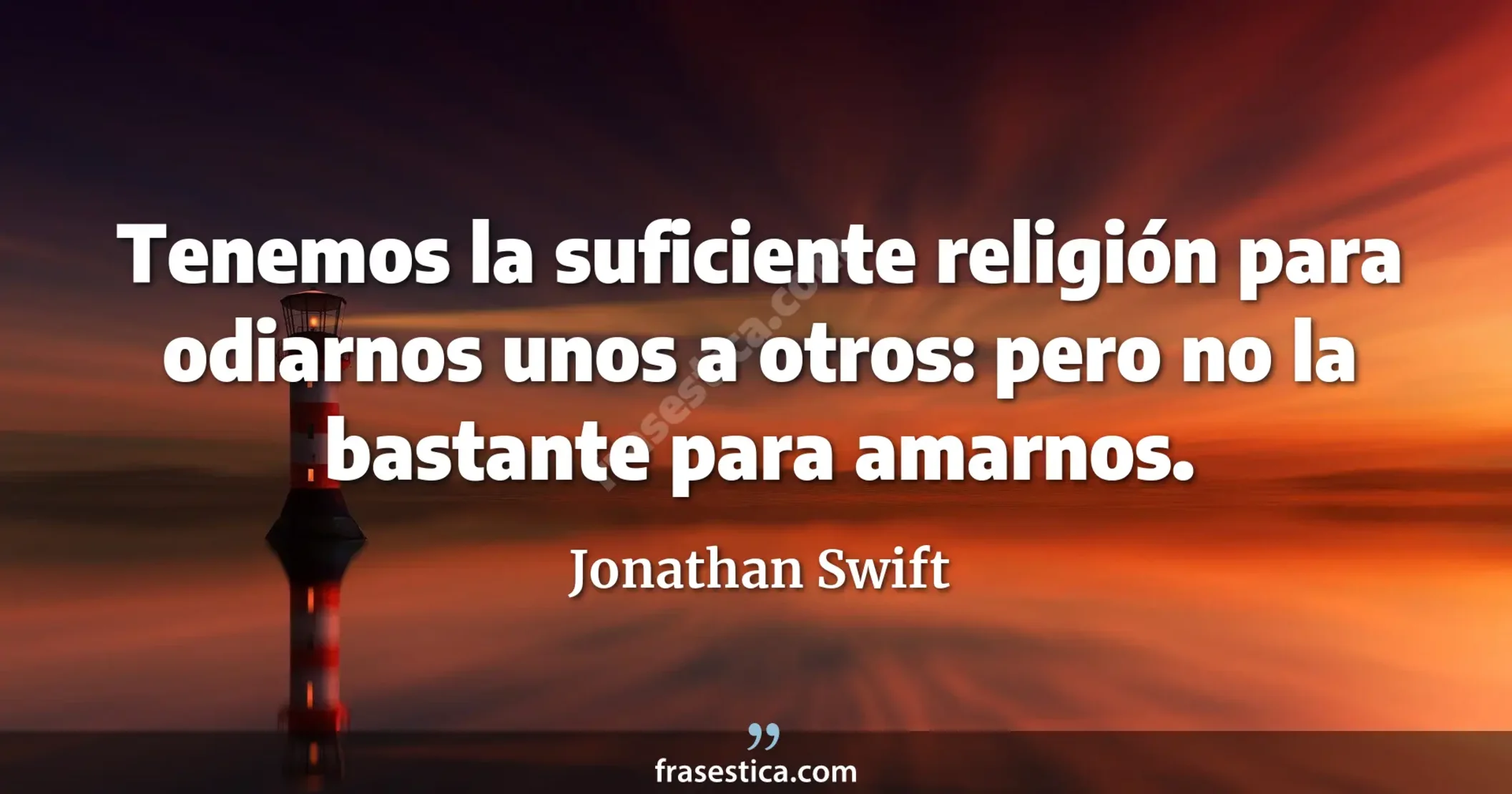Tenemos la suficiente religión para odiarnos unos a otros: pero no la bastante para amarnos. - Jonathan Swift