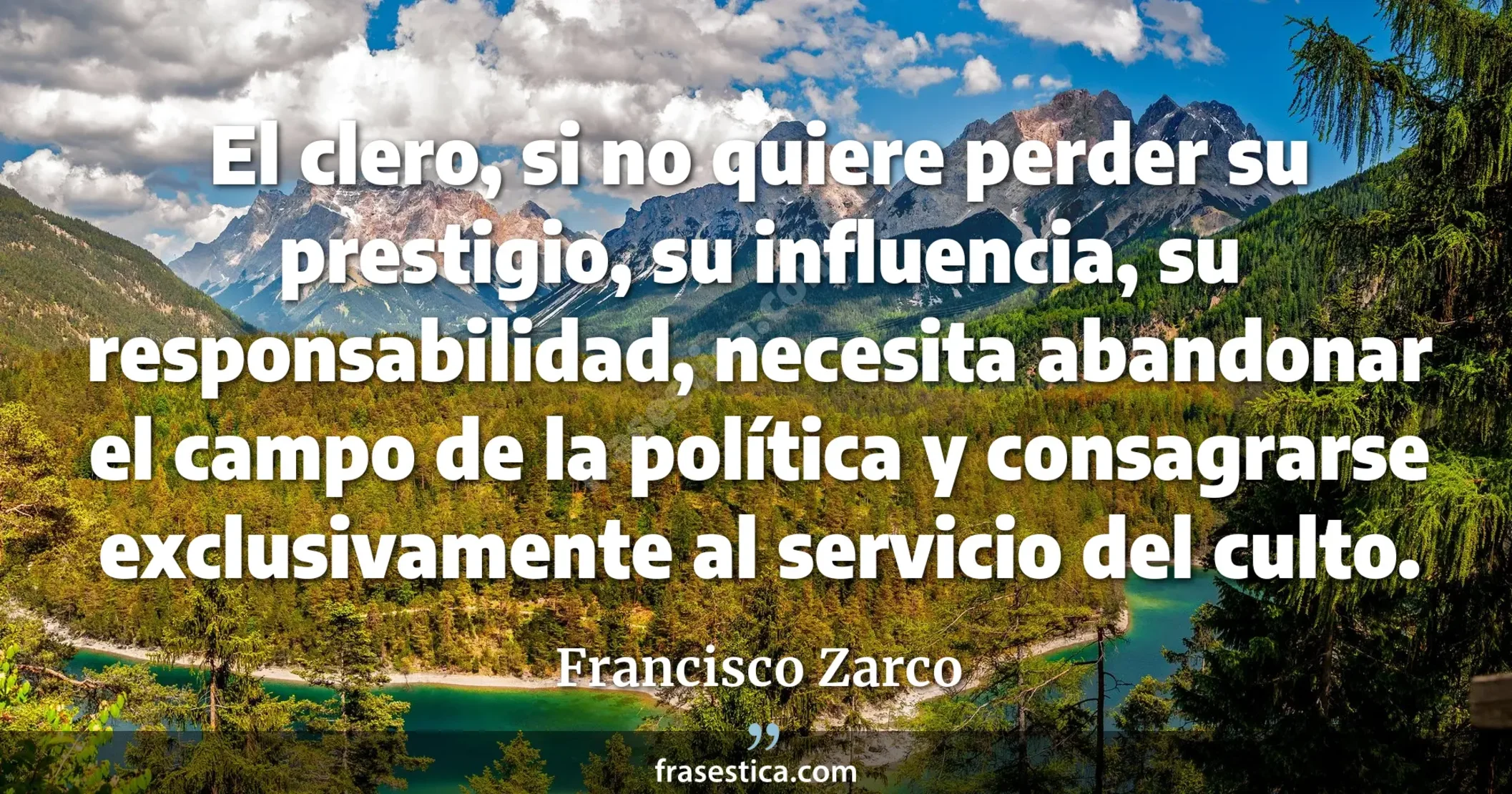 El clero, si no quiere perder su prestigio, su influencia, su responsabilidad, necesita abandonar el campo de la política y consagrarse exclusivamente al servicio del culto. - Francisco Zarco