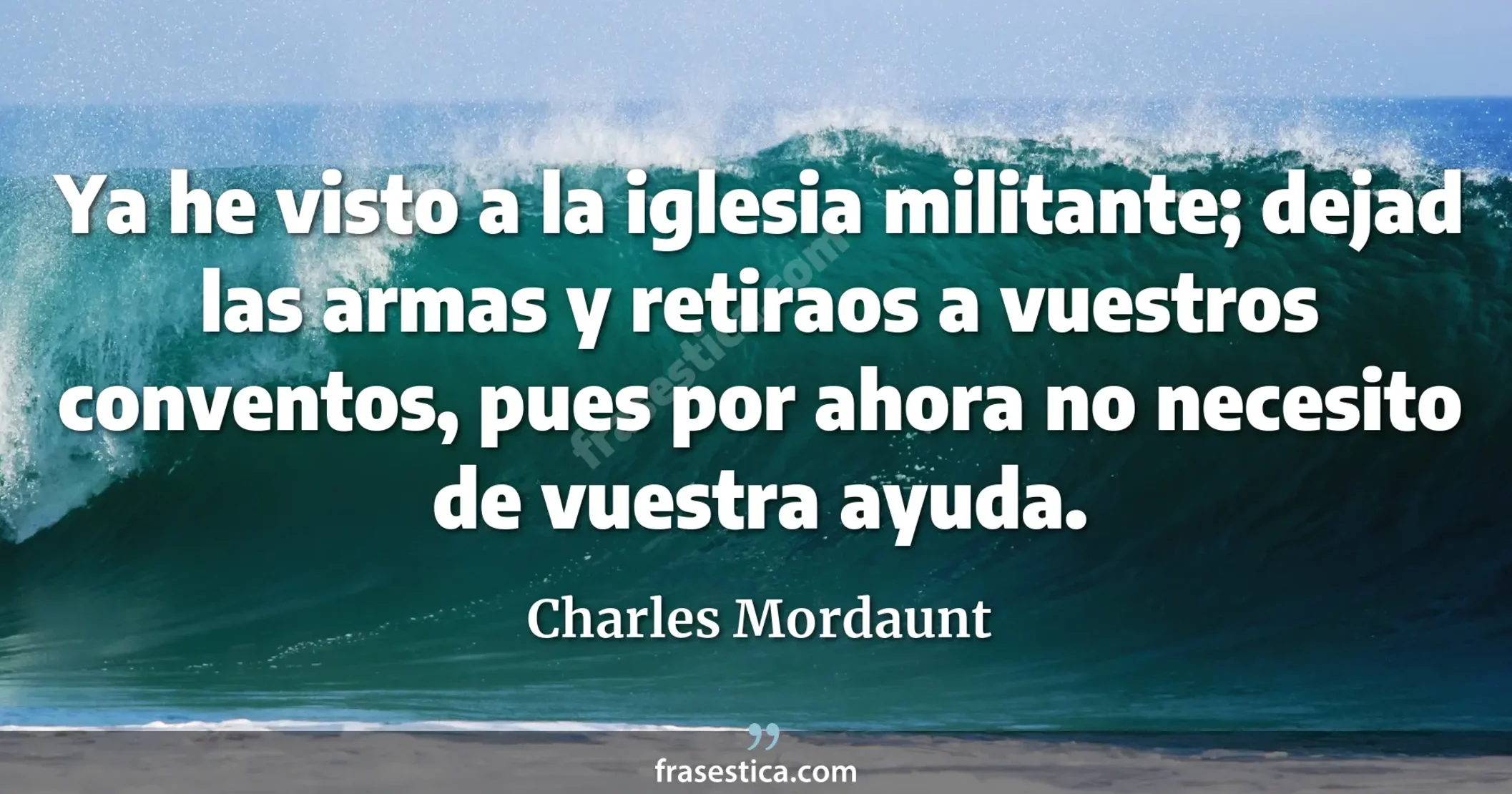 Ya he visto a la iglesia militante; dejad las armas y retiraos a vuestros conventos, pues por ahora no necesito de vuestra ayuda. - Charles Mordaunt