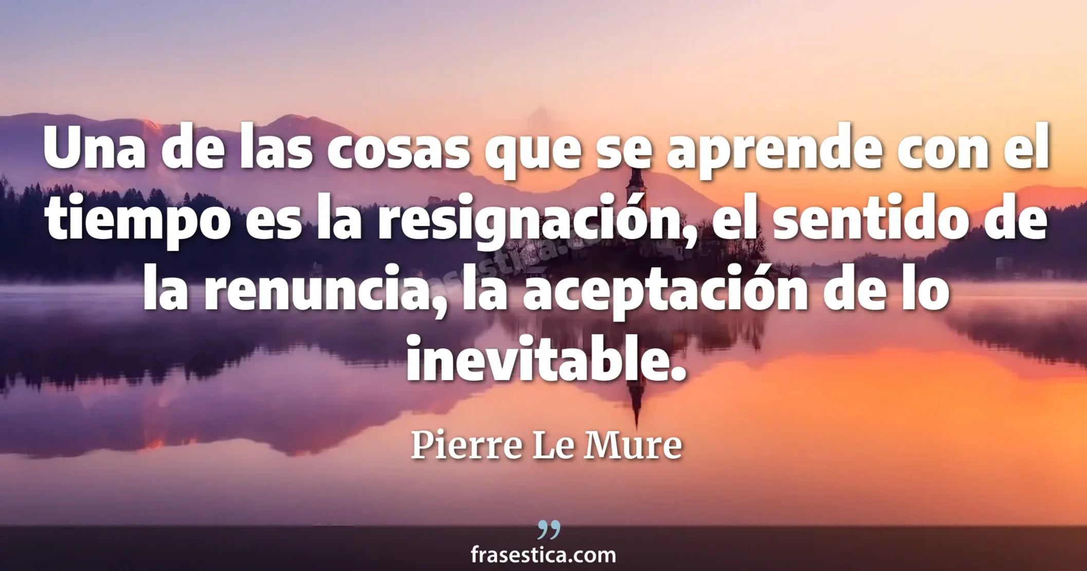 Una de las cosas que se aprende con el tiempo es la resignación, el sentido de la renuncia, la aceptación de lo inevitable. - Pierre Le Mure