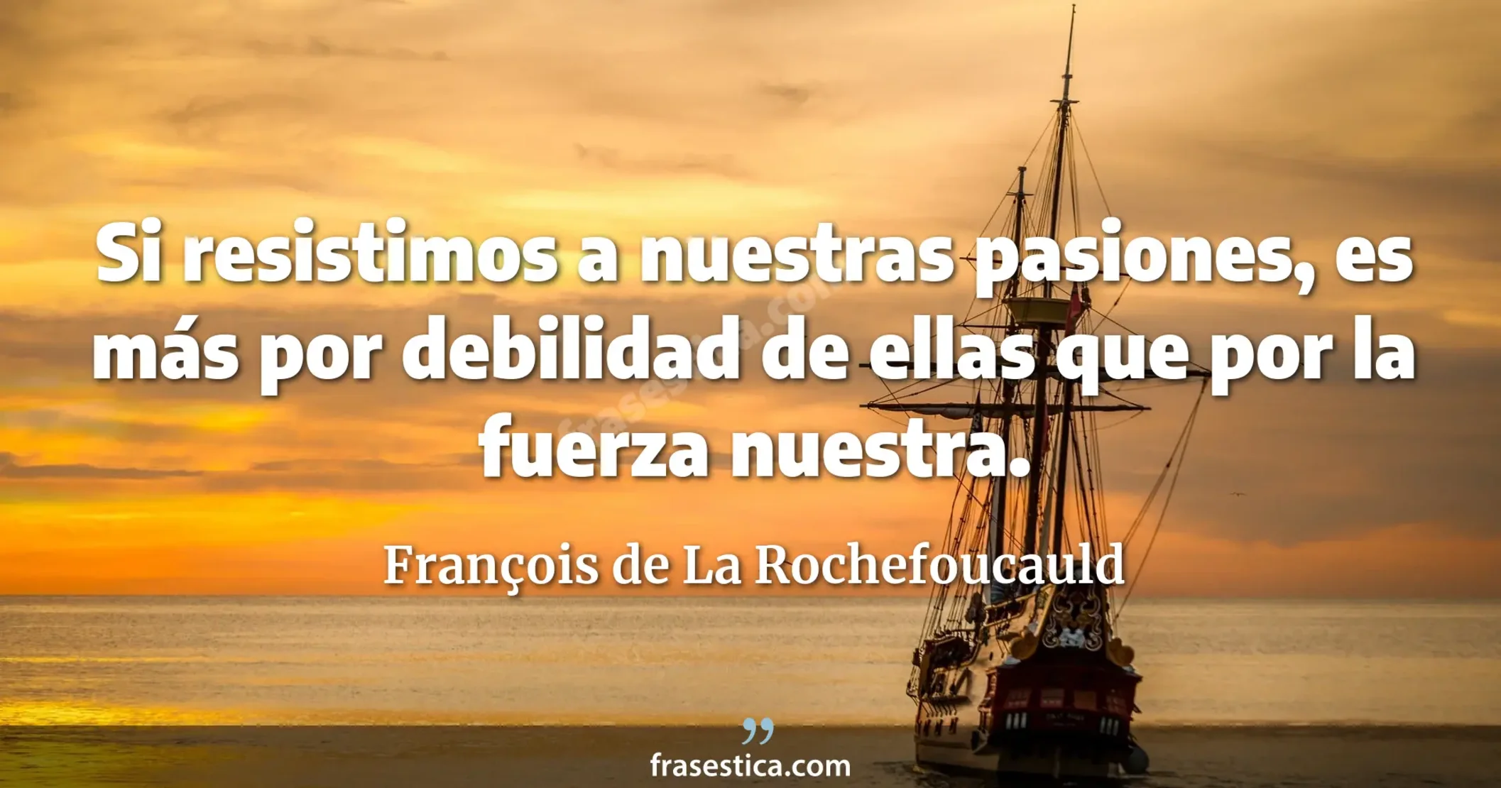 Si resistimos a nuestras pasiones, es más por debilidad de ellas que por la fuerza nuestra. - François de La Rochefoucauld