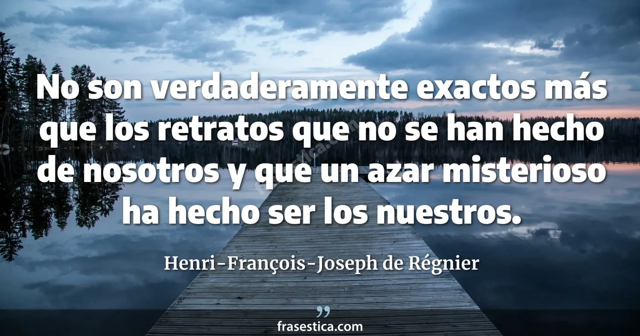 No son verdaderamente exactos más que los retratos que no se han hecho de nosotros y que un azar misterioso ha hecho ser los nuestros. - Henri-François-Joseph de Régnier