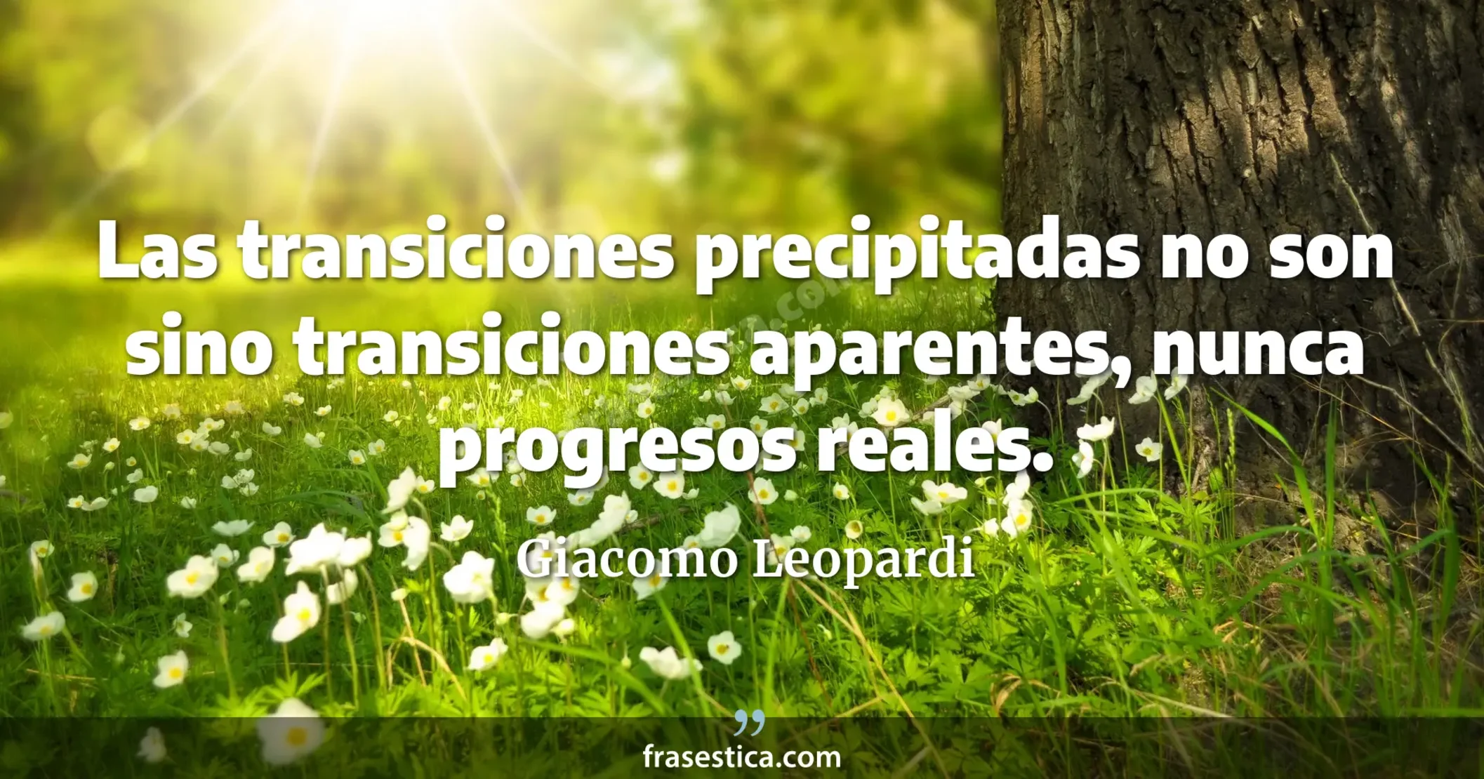 Las transiciones precipitadas no son sino transiciones aparentes, nunca progresos reales. - Giacomo Leopardi