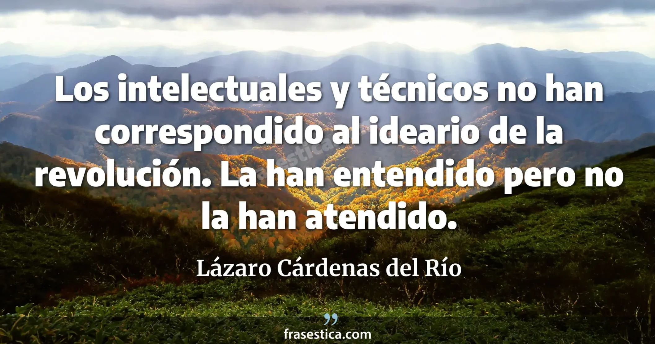 Los intelectuales y técnicos no han correspondido al ideario de la revolución. La han entendido pero no la han atendido. - Lázaro Cárdenas del Río
