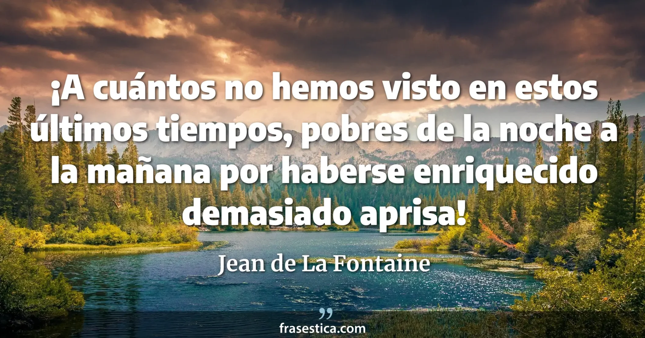 ¡A cuántos no hemos visto en estos últimos tiempos, pobres de la noche a la mañana por haberse enriquecido demasiado aprisa! - Jean de La Fontaine