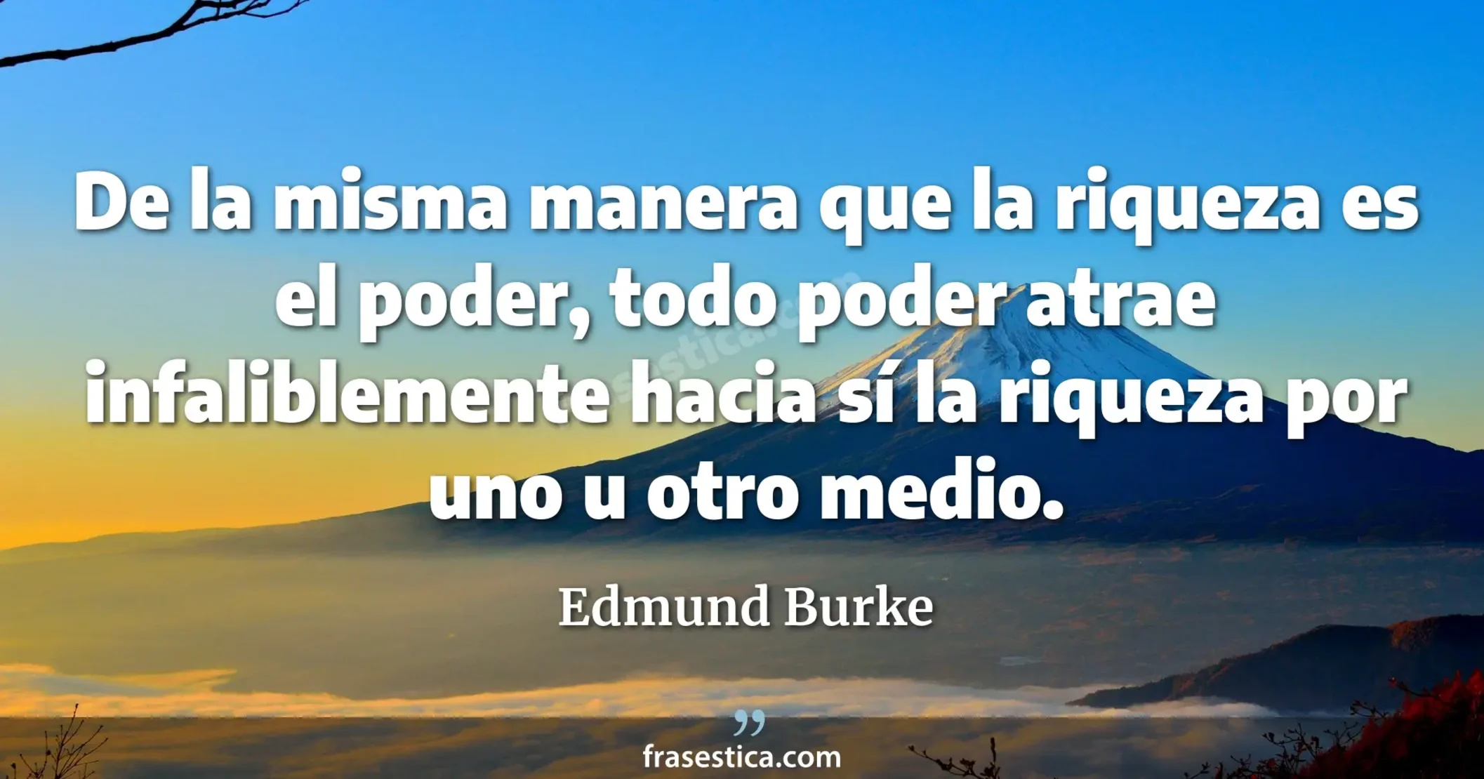 De la misma manera que la riqueza es el poder, todo poder atrae infaliblemente hacia sí la riqueza por uno u otro medio. - Edmund Burke