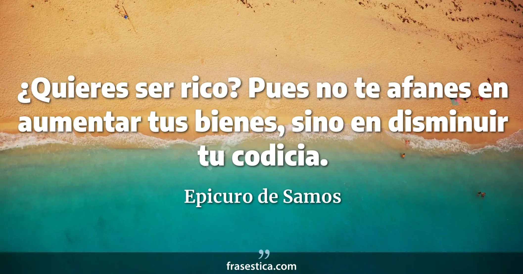¿Quieres ser rico? Pues no te afanes en aumentar tus bienes, sino en disminuir tu codicia. - Epicuro de Samos