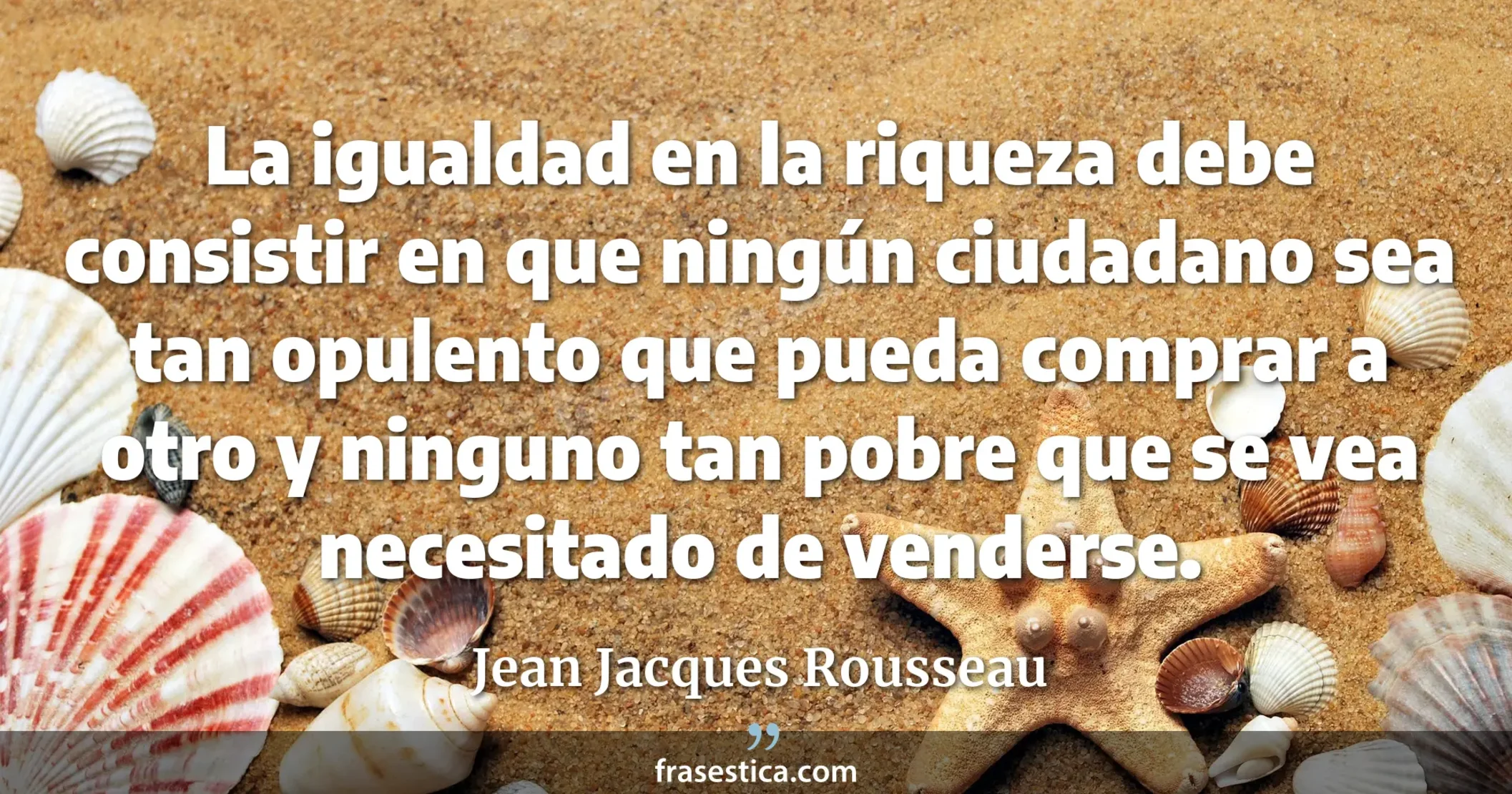 La igualdad en la riqueza debe consistir en que ningún ciudadano sea tan opulento que pueda comprar a otro y ninguno tan pobre que se vea necesitado de venderse. - Jean Jacques Rousseau