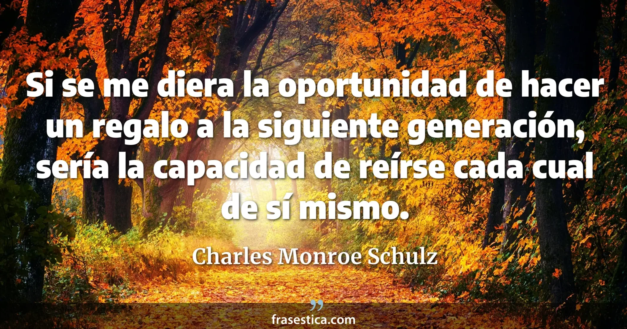 Si se me diera la oportunidad de hacer un regalo a la siguiente generación, sería la capacidad de reírse cada cual de sí mismo. - Charles Monroe Schulz