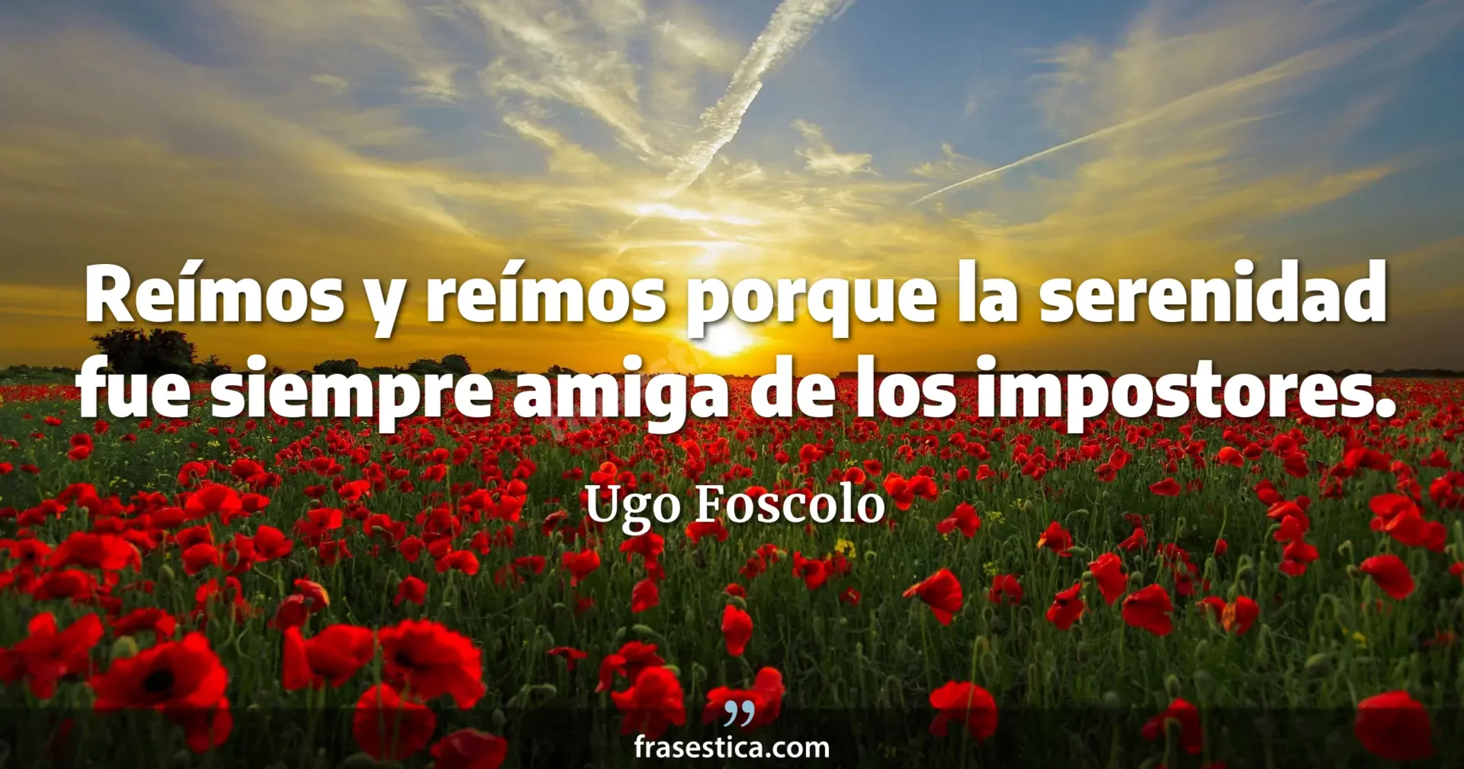 Reímos y reímos porque la serenidad fue siempre amiga de los impostores. - Ugo Foscolo