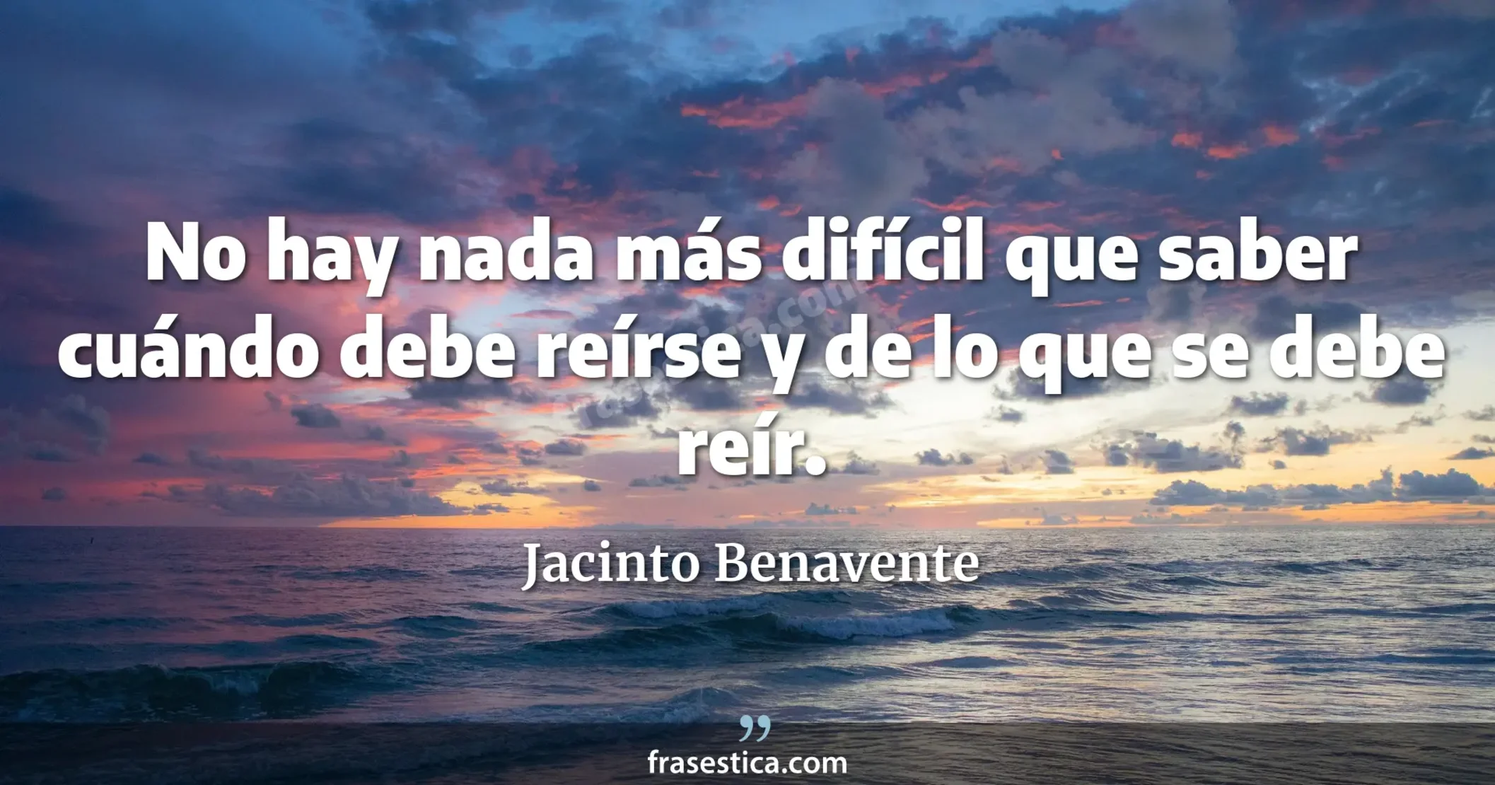 No hay nada más difícil que saber cuándo debe reírse y de lo que se debe reír. - Jacinto Benavente