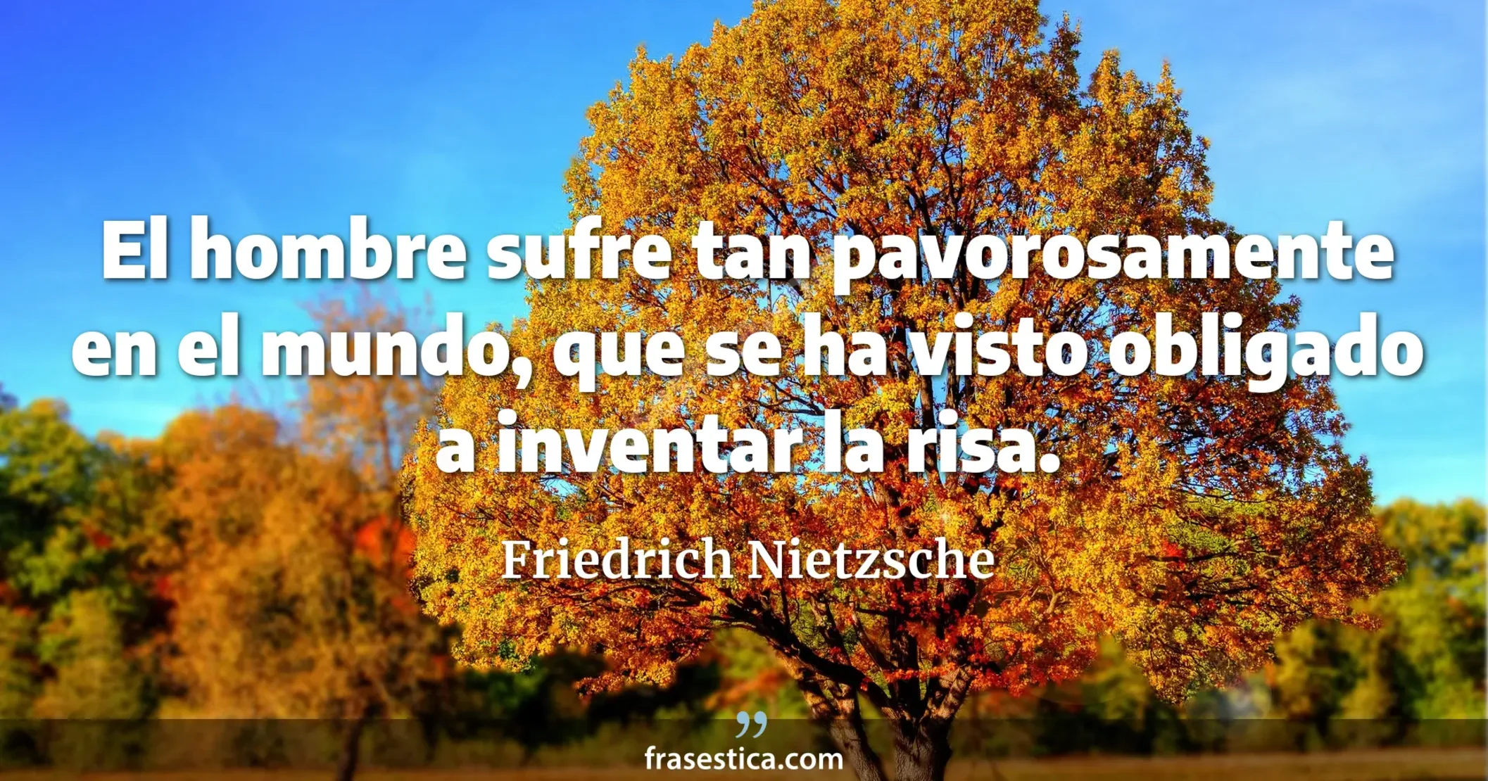 El hombre sufre tan pavorosamente en el mundo, que se ha visto obligado a inventar la risa. - Friedrich Nietzsche