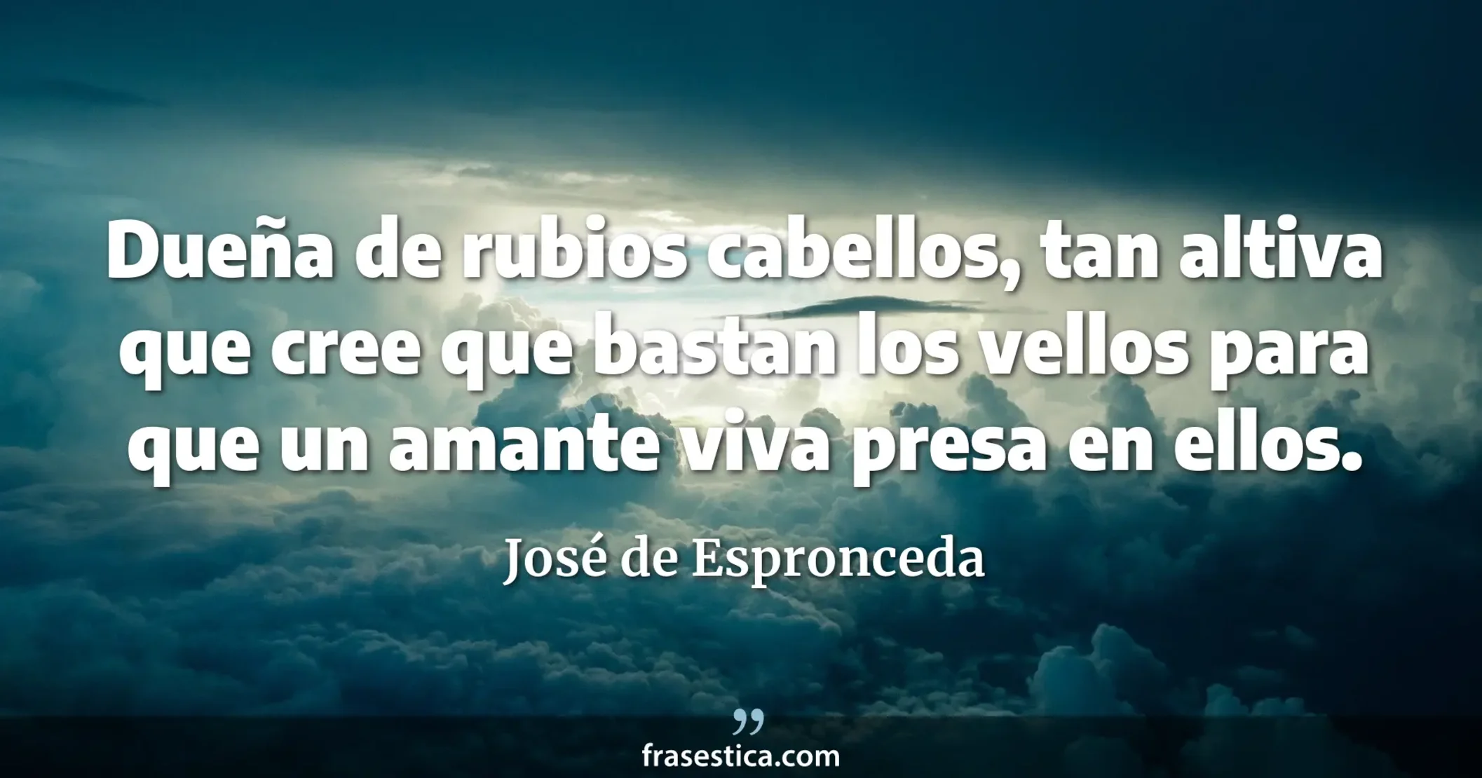 Dueña de rubios cabellos, tan altiva que cree que bastan los vellos para que un amante viva presa en ellos. - José de Espronceda