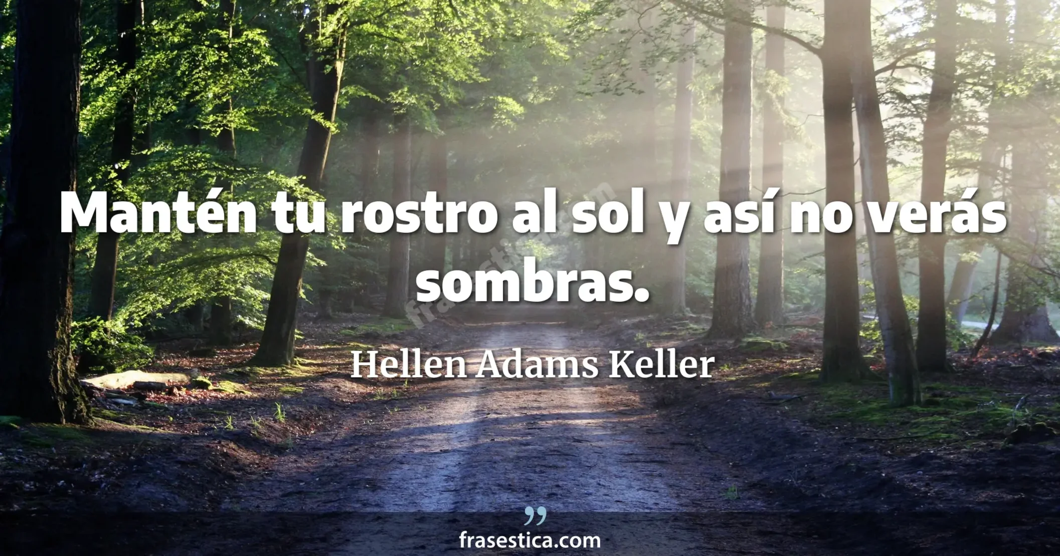 Mantén tu rostro al sol y así no verás sombras. - Hellen Adams Keller