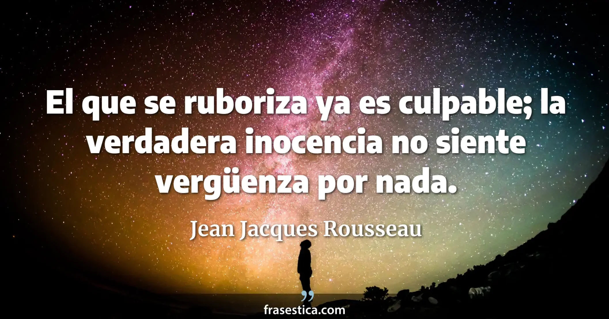 El que se ruboriza ya es culpable; la verdadera inocencia no siente vergüenza por nada. - Jean Jacques Rousseau