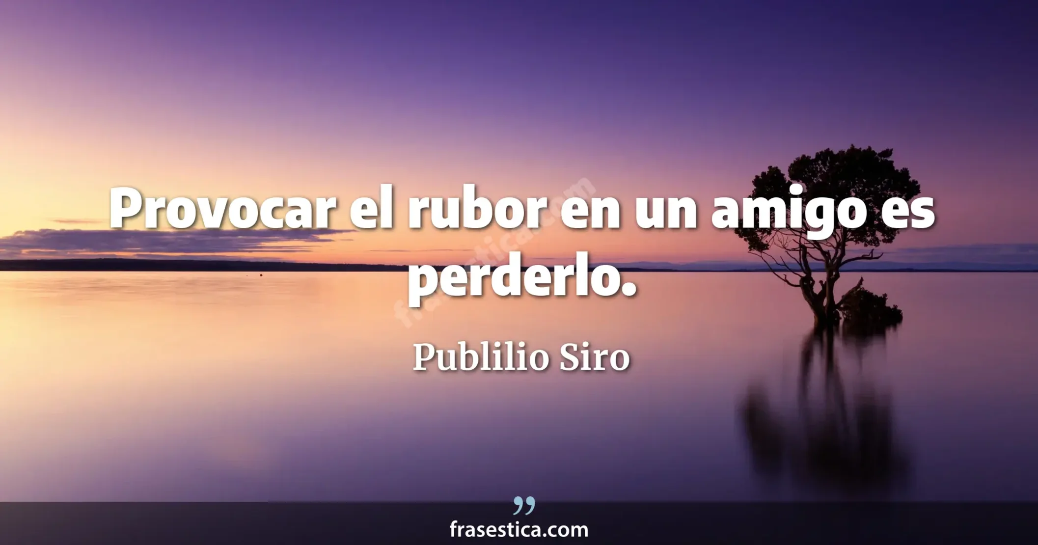Provocar el rubor en un amigo es perderlo. - Publilio Siro