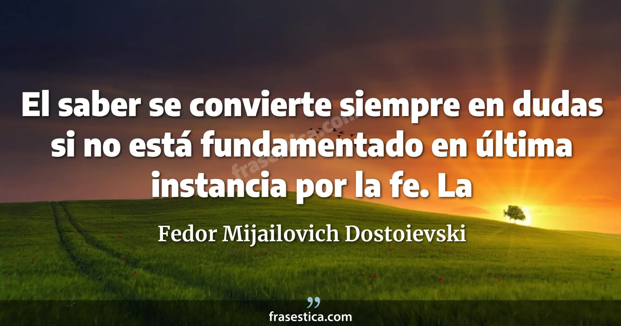 El saber se convierte siempre en dudas si no está fundamentado en última instancia por la fe. La
     - Fedor Mijailovich Dostoievski