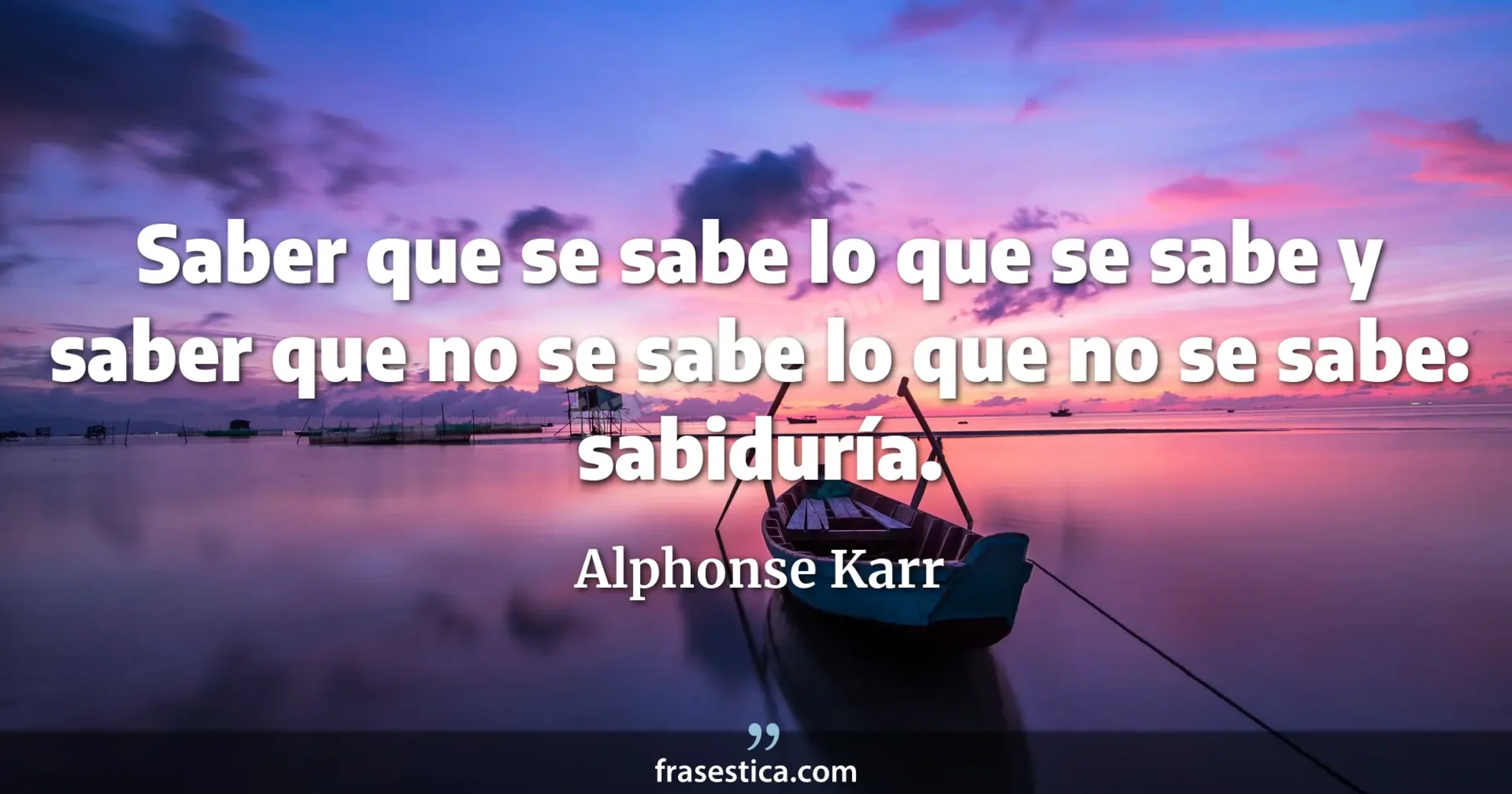 Saber que se sabe lo que se sabe y saber que no se sabe lo que no se sabe: sabiduría. - Alphonse Karr