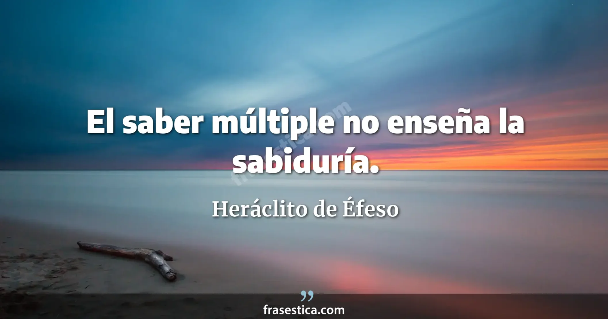 El saber múltiple no enseña la sabiduría. - Heráclito de Éfeso